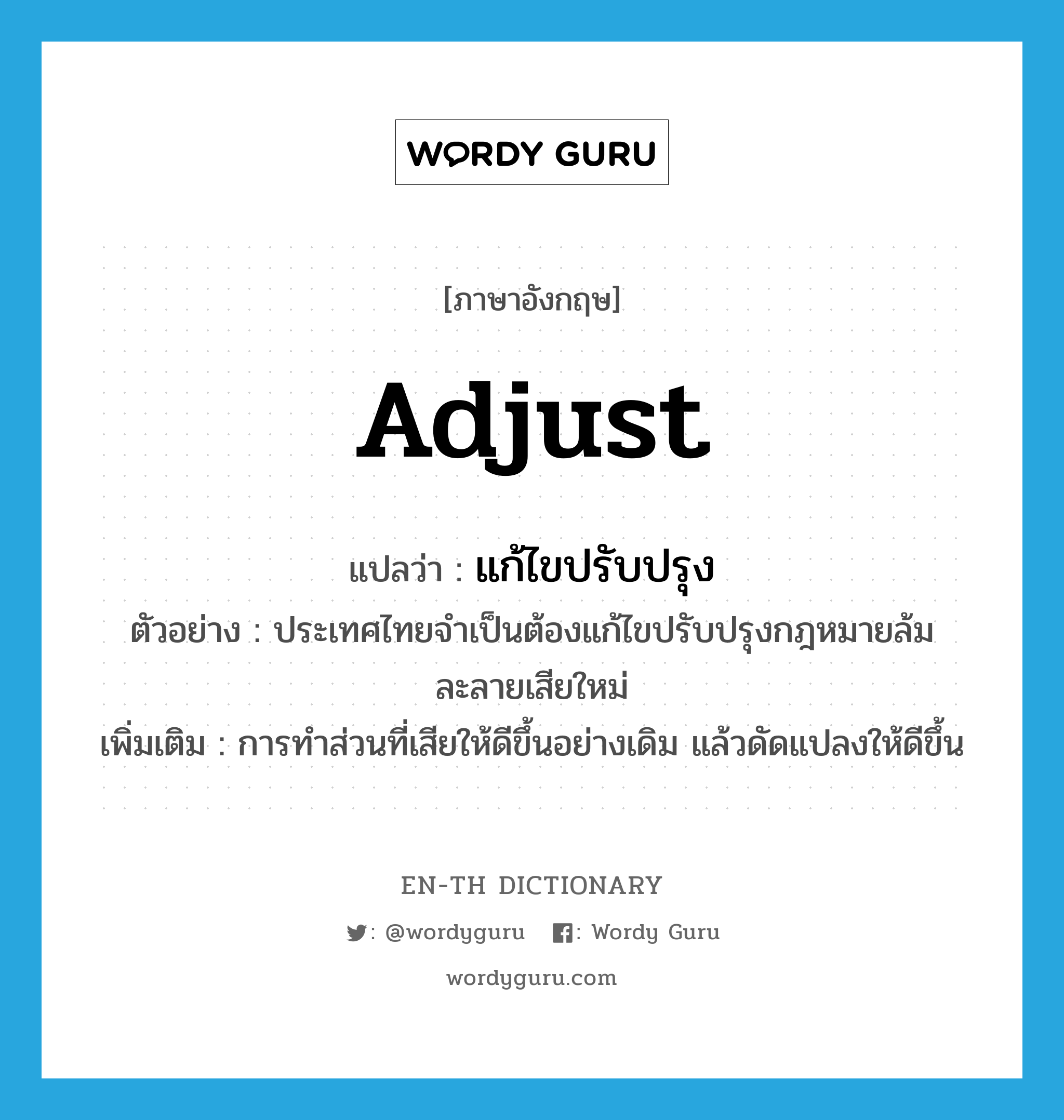 adjust แปลว่า?, คำศัพท์ภาษาอังกฤษ adjust แปลว่า แก้ไขปรับปรุง ประเภท V ตัวอย่าง ประเทศไทยจำเป็นต้องแก้ไขปรับปรุงกฎหมายล้มละลายเสียใหม่ เพิ่มเติม การทำส่วนที่เสียให้ดีขึ้นอย่างเดิม แล้วดัดแปลงให้ดีขึ้น หมวด V