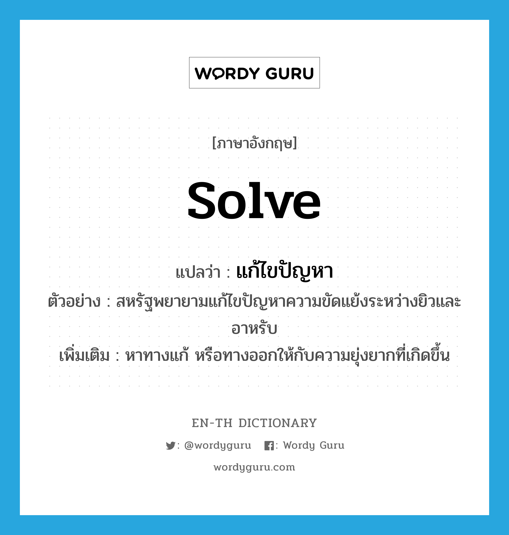 solve แปลว่า?, คำศัพท์ภาษาอังกฤษ solve แปลว่า แก้ไขปัญหา ประเภท V ตัวอย่าง สหรัฐพยายามแก้ไขปัญหาความขัดแย้งระหว่างยิวและอาหรับ เพิ่มเติม หาทางแก้ หรือทางออกให้กับความยุ่งยากที่เกิดขึ้น หมวด V