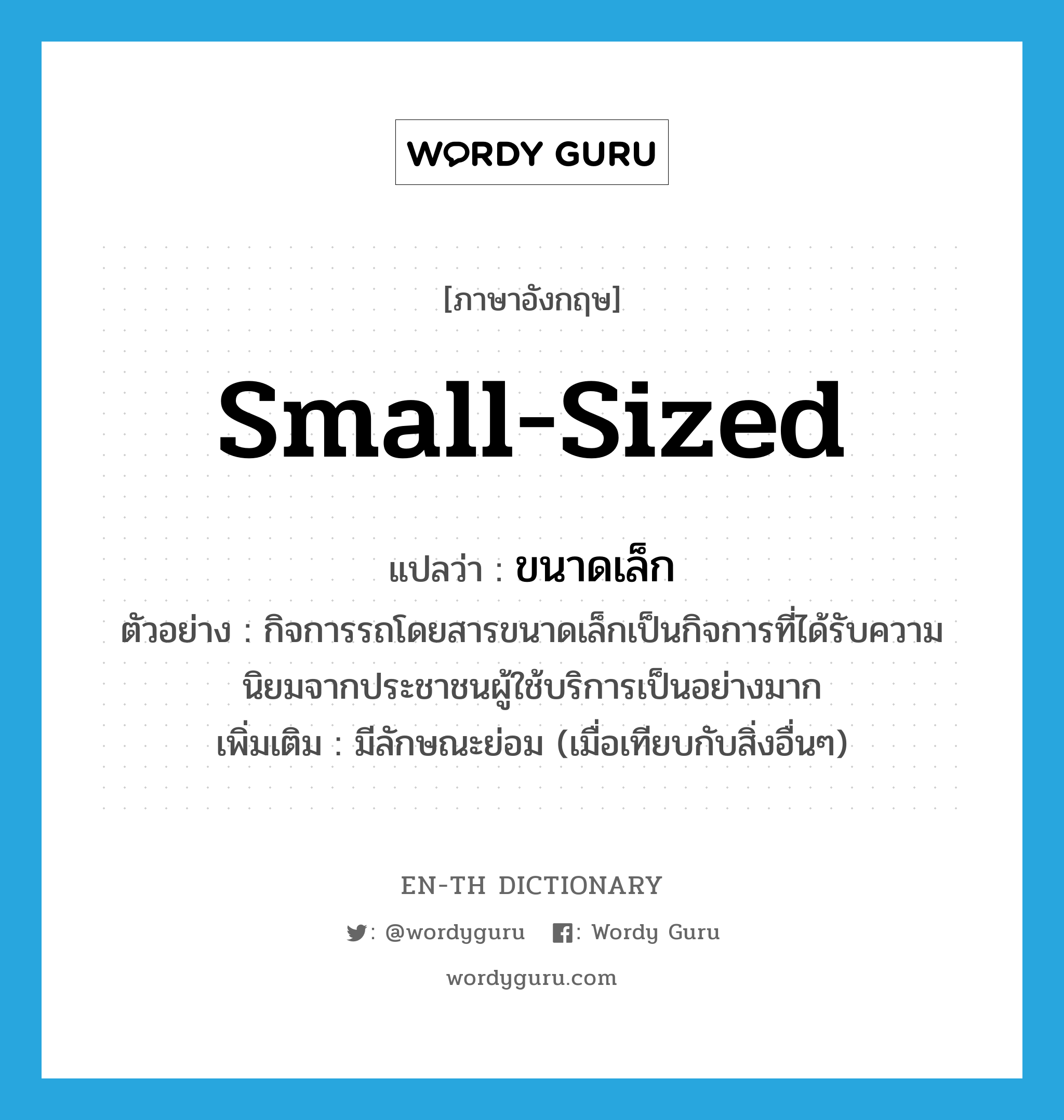 small-sized แปลว่า?, คำศัพท์ภาษาอังกฤษ small-sized แปลว่า ขนาดเล็ก ประเภท ADJ ตัวอย่าง กิจการรถโดยสารขนาดเล็กเป็นกิจการที่ได้รับความนิยมจากประชาชนผู้ใช้บริการเป็นอย่างมาก เพิ่มเติม มีลักษณะย่อม (เมื่อเทียบกับสิ่งอื่นๆ) หมวด ADJ