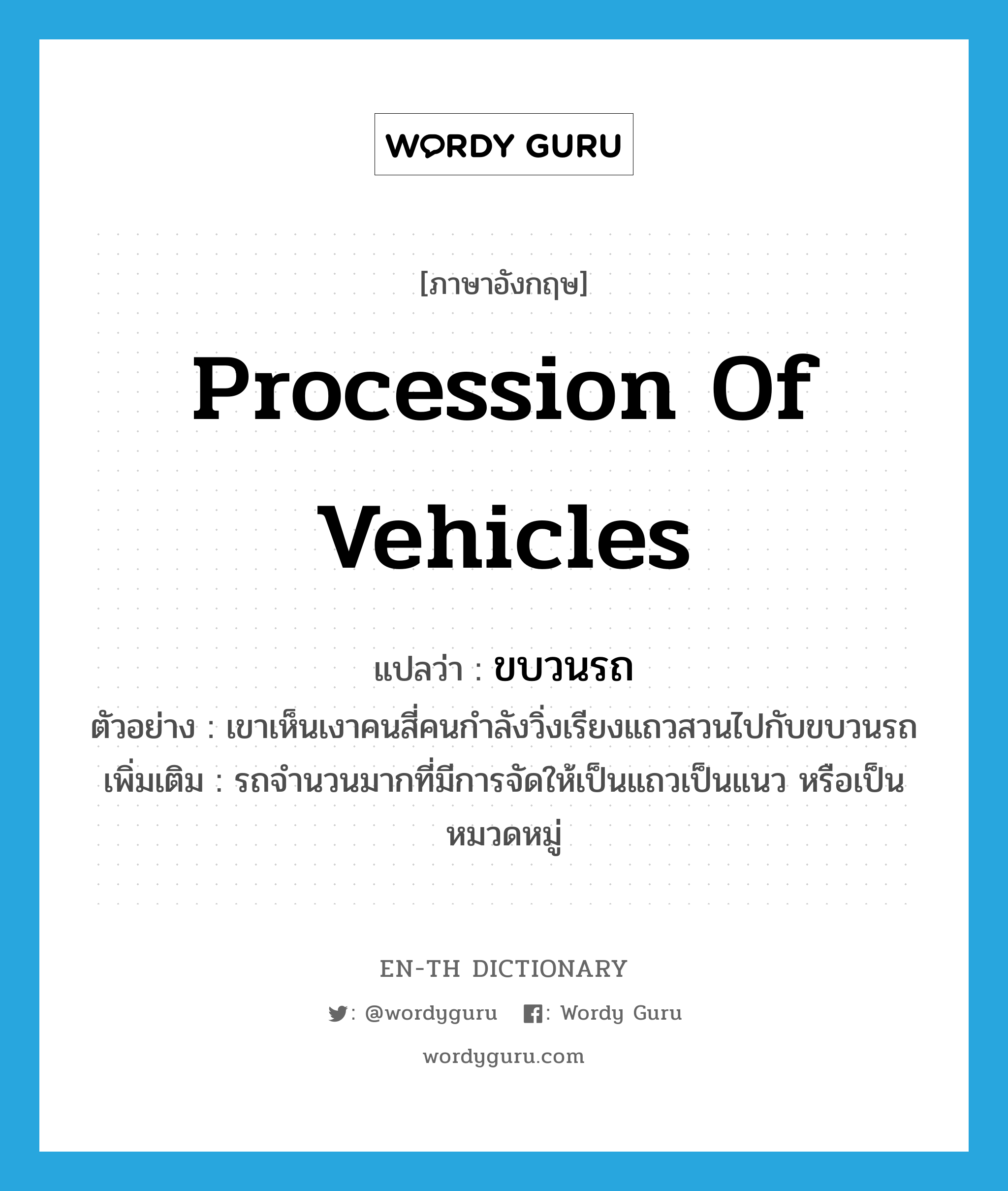 procession of vehicles แปลว่า?, คำศัพท์ภาษาอังกฤษ procession of vehicles แปลว่า ขบวนรถ ประเภท N ตัวอย่าง เขาเห็นเงาคนสี่คนกำลังวิ่งเรียงแถวสวนไปกับขบวนรถ เพิ่มเติม รถจำนวนมากที่มีการจัดให้เป็นแถวเป็นแนว หรือเป็นหมวดหมู่ หมวด N