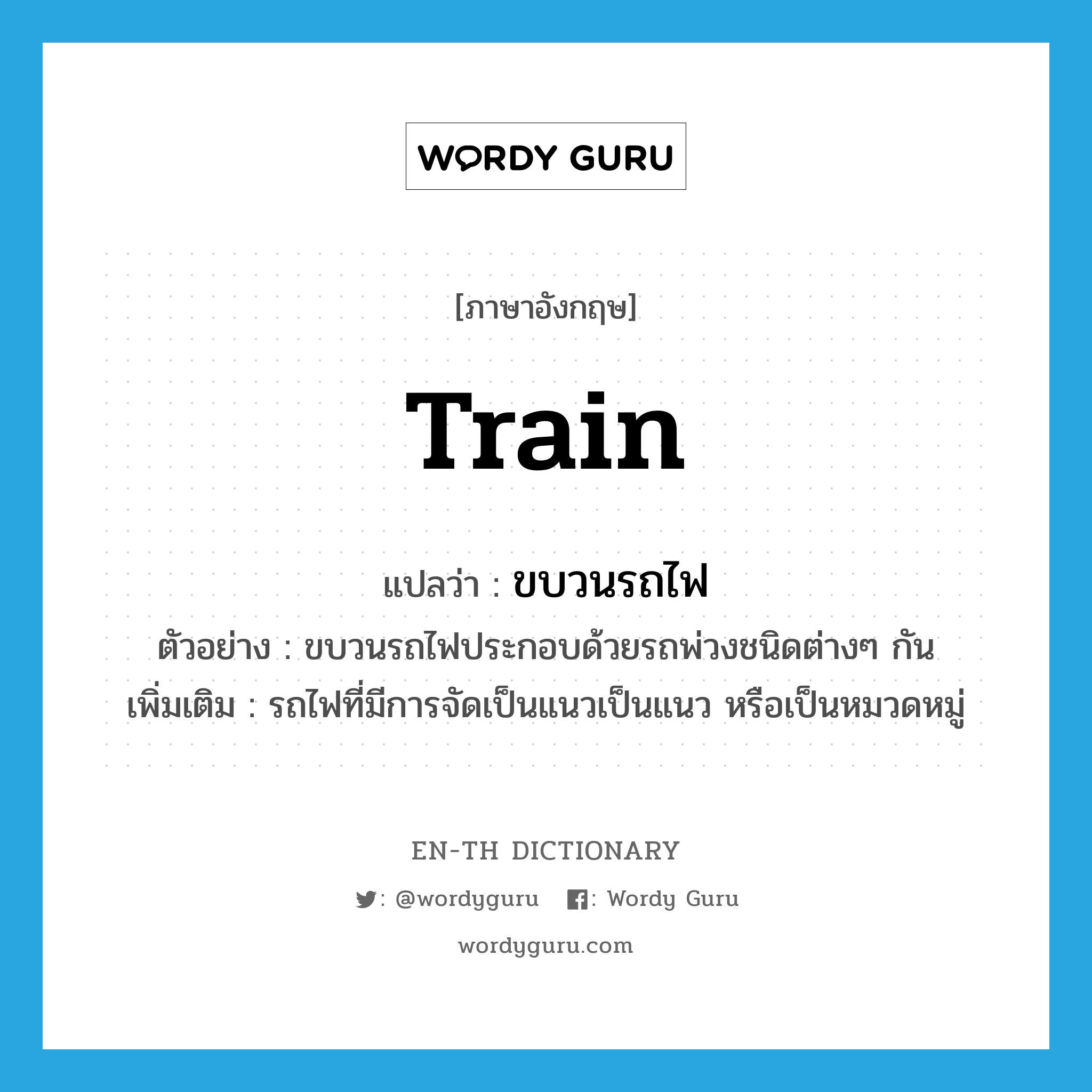 train แปลว่า?, คำศัพท์ภาษาอังกฤษ train แปลว่า ขบวนรถไฟ ประเภท N ตัวอย่าง ขบวนรถไฟประกอบด้วยรถพ่วงชนิดต่างๆ กัน เพิ่มเติม รถไฟที่มีการจัดเป็นแนวเป็นแนว หรือเป็นหมวดหมู่ หมวด N