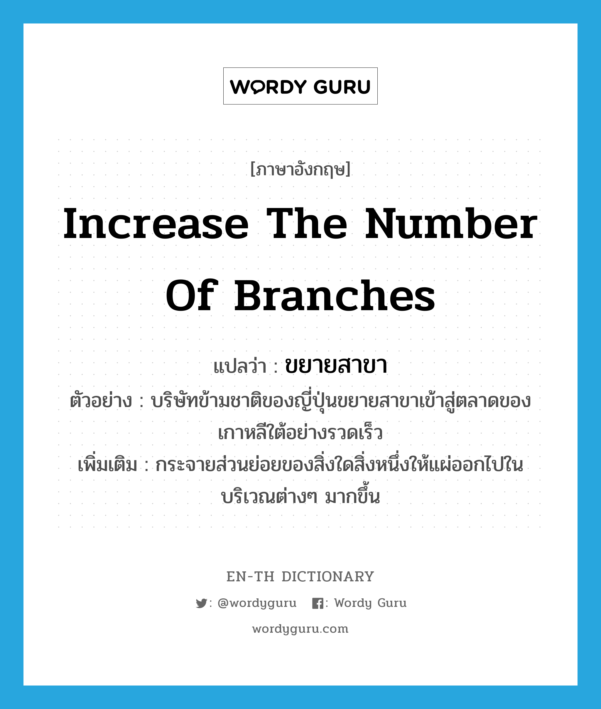 increase the number of branches แปลว่า?, คำศัพท์ภาษาอังกฤษ increase the number of branches แปลว่า ขยายสาขา ประเภท V ตัวอย่าง บริษัทข้ามชาติของญี่ปุ่นขยายสาขาเข้าสู่ตลาดของเกาหลีใต้อย่างรวดเร็ว เพิ่มเติม กระจายส่วนย่อยของสิ่งใดสิ่งหนึ่งให้แผ่ออกไปในบริเวณต่างๆ มากขึ้น หมวด V