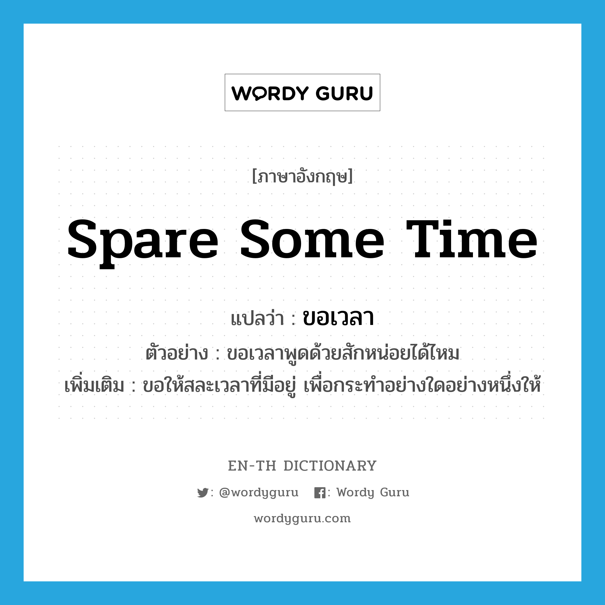 spare some time แปลว่า?, คำศัพท์ภาษาอังกฤษ spare some time แปลว่า ขอเวลา ประเภท V ตัวอย่าง ขอเวลาพูดด้วยสักหน่อยได้ไหม เพิ่มเติม ขอให้สละเวลาที่มีอยู่ เพื่อกระทำอย่างใดอย่างหนึ่งให้ หมวด V