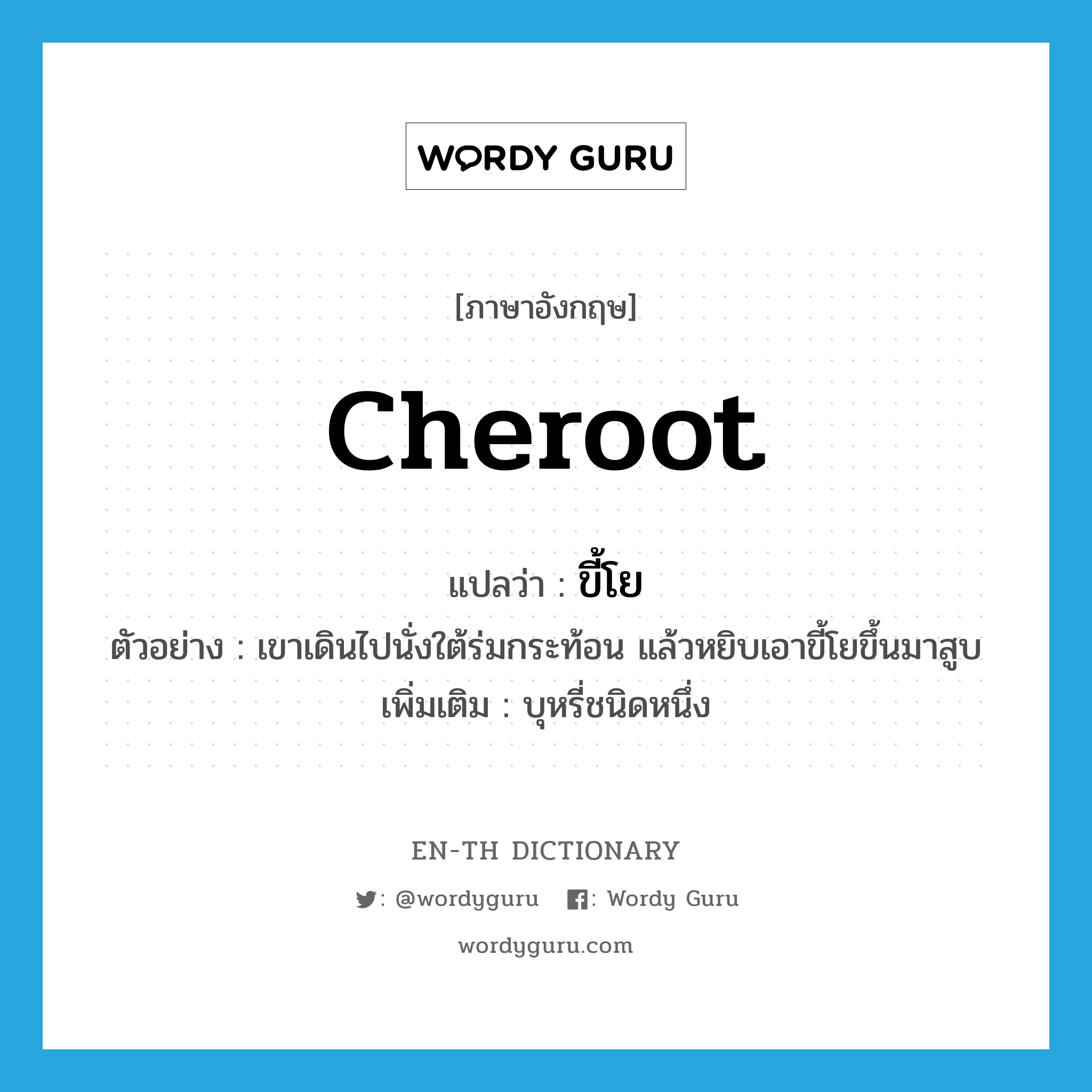 cheroot แปลว่า?, คำศัพท์ภาษาอังกฤษ cheroot แปลว่า ขี้โย ประเภท N ตัวอย่าง เขาเดินไปนั่งใต้ร่มกระท้อน แล้วหยิบเอาขี้โยขึ้นมาสูบ เพิ่มเติม บุหรี่ชนิดหนึ่ง หมวด N