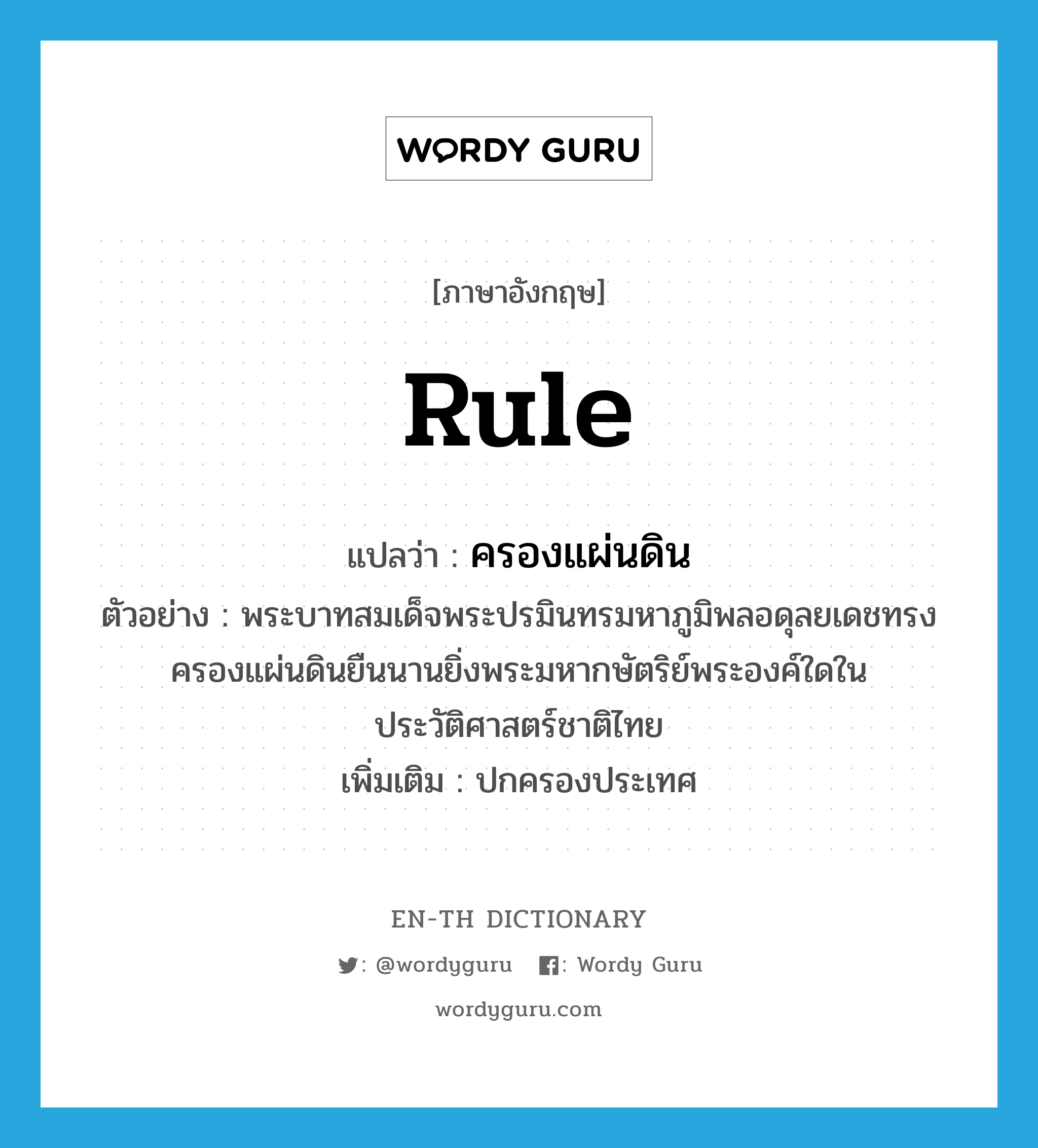 rule แปลว่า?, คำศัพท์ภาษาอังกฤษ rule แปลว่า ครองแผ่นดิน ประเภท V ตัวอย่าง พระบาทสมเด็จพระปรมินทรมหาภูมิพลอดุลยเดชทรงครองแผ่นดินยืนนานยิ่งพระมหากษัตริย์พระองค์ใดในประวัติศาสตร์ชาติไทย เพิ่มเติม ปกครองประเทศ หมวด V