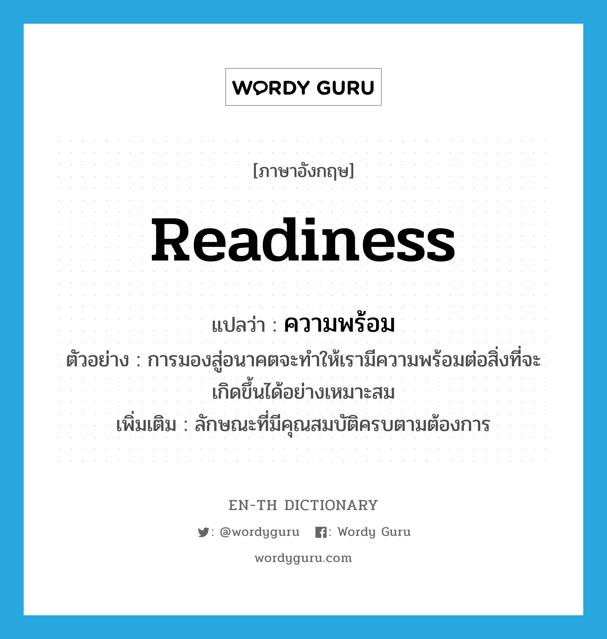 readiness แปลว่า?, คำศัพท์ภาษาอังกฤษ readiness แปลว่า ความพร้อม ประเภท N ตัวอย่าง การมองสู่อนาคตจะทำให้เรามีความพร้อมต่อสิ่งที่จะเกิดขึ้นได้อย่างเหมาะสม เพิ่มเติม ลักษณะที่มีคุณสมบัติครบตามต้องการ หมวด N