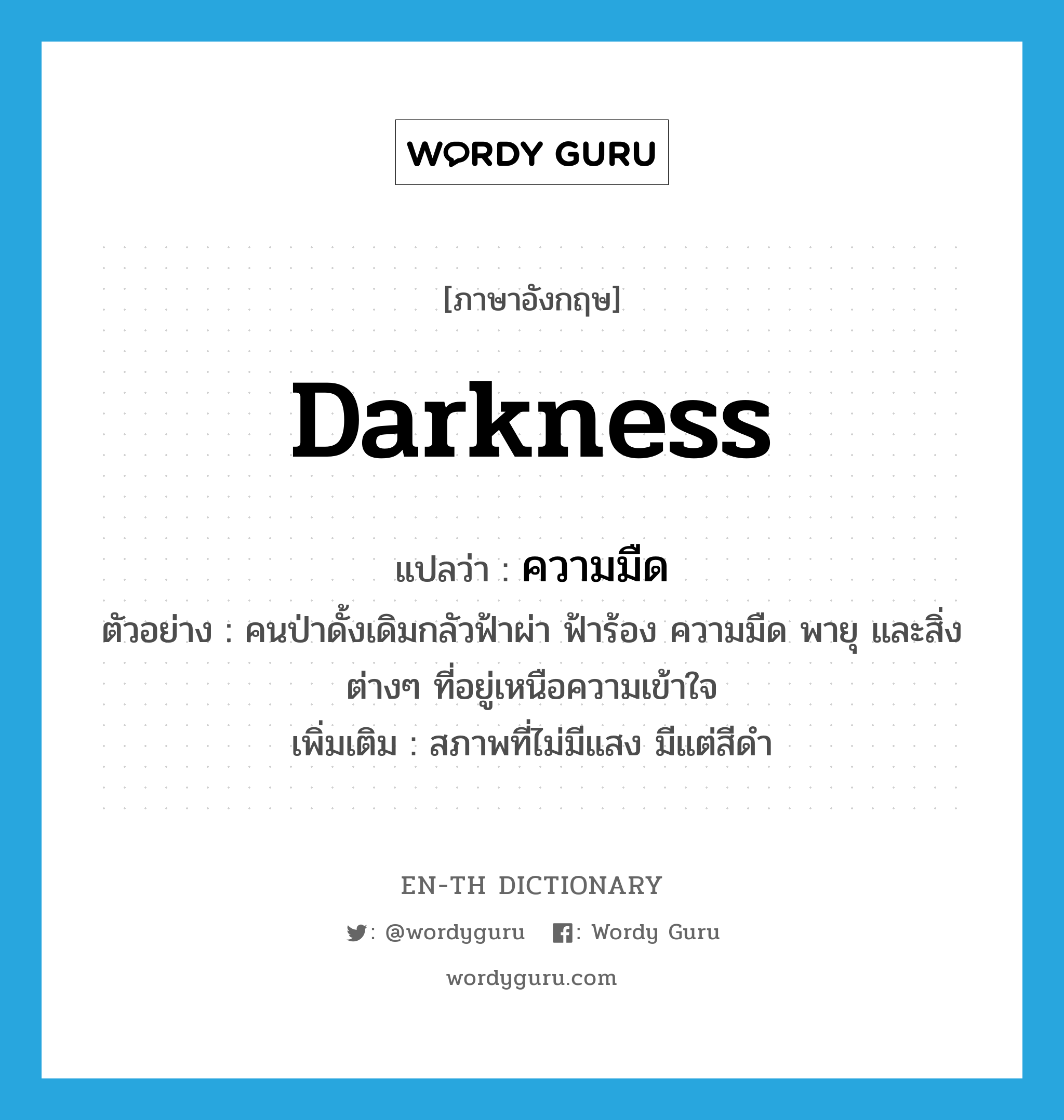 darkness แปลว่า?, คำศัพท์ภาษาอังกฤษ darkness แปลว่า ความมืด ประเภท N ตัวอย่าง คนป่าดั้งเดิมกลัวฟ้าผ่า ฟ้าร้อง ความมืด พายุ และสิ่งต่างๆ ที่อยู่เหนือความเข้าใจ เพิ่มเติม สภาพที่ไม่มีแสง มีแต่สีดำ หมวด N