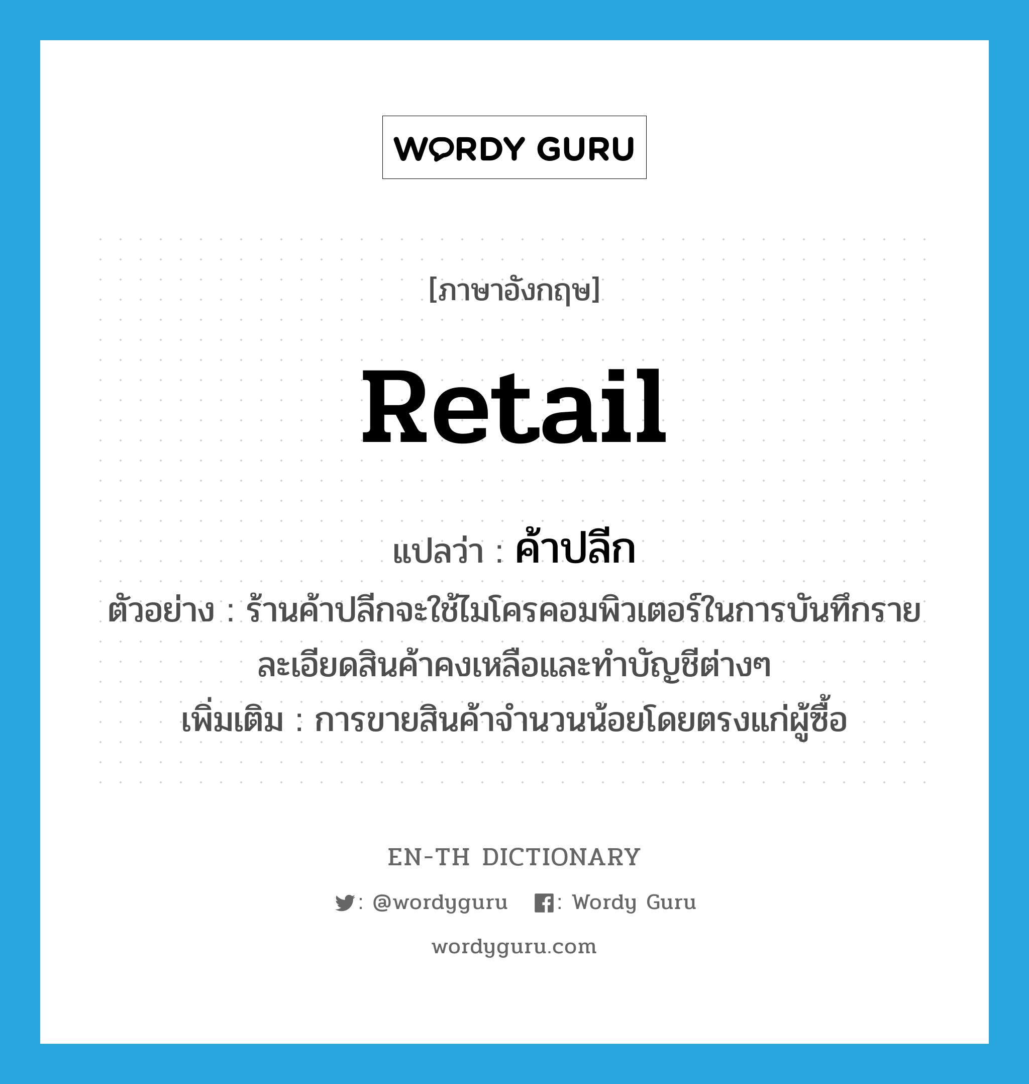 retail แปลว่า?, คำศัพท์ภาษาอังกฤษ retail แปลว่า ค้าปลีก ประเภท ADJ ตัวอย่าง ร้านค้าปลีกจะใช้ไมโครคอมพิวเตอร์ในการบันทึกรายละเอียดสินค้าคงเหลือและทำบัญชีต่างๆ เพิ่มเติม การขายสินค้าจำนวนน้อยโดยตรงแก่ผู้ซื้อ หมวด ADJ