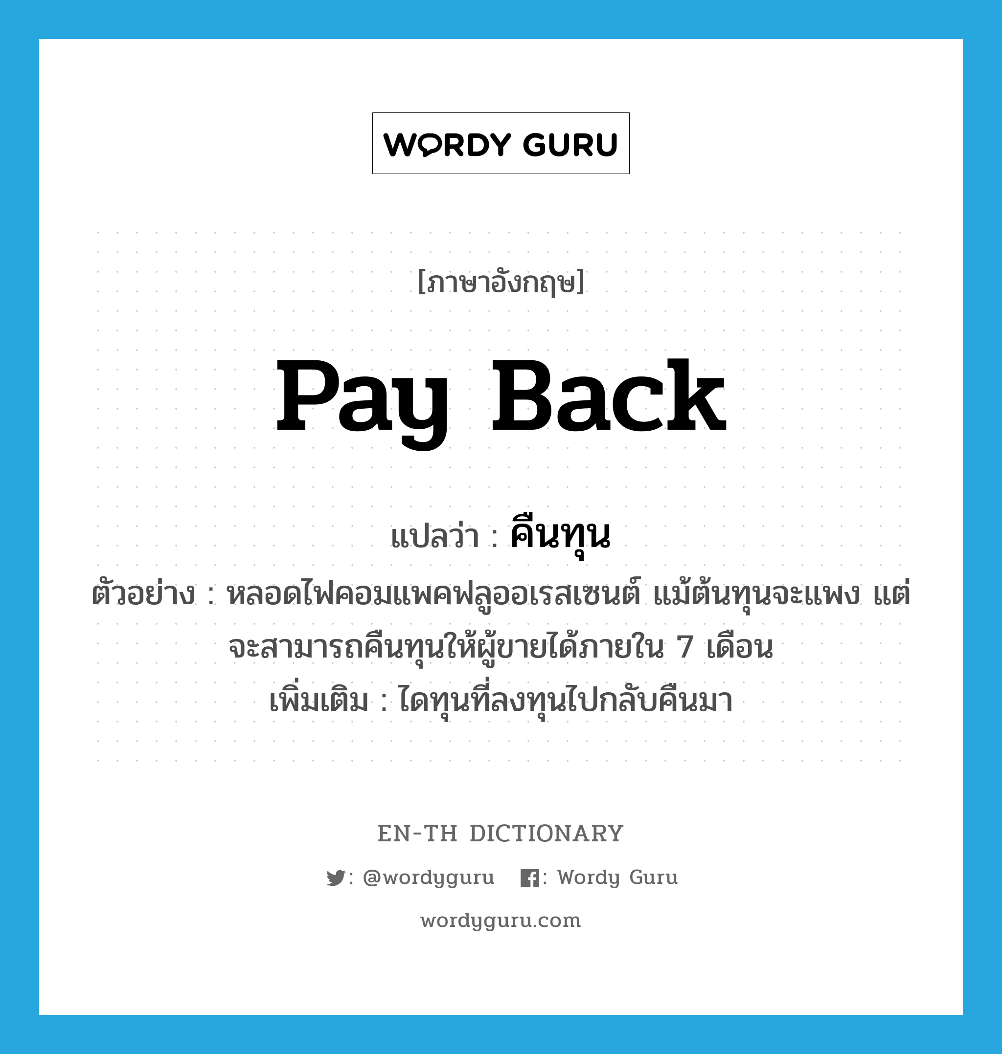 pay back แปลว่า?, คำศัพท์ภาษาอังกฤษ pay back แปลว่า คืนทุน ประเภท V ตัวอย่าง หลอดไฟคอมแพคฟลูออเรสเซนต์ แม้ต้นทุนจะแพง แต่จะสามารถคืนทุนให้ผู้ขายได้ภายใน 7 เดือน เพิ่มเติม ไดทุนที่ลงทุนไปกลับคืนมา หมวด V