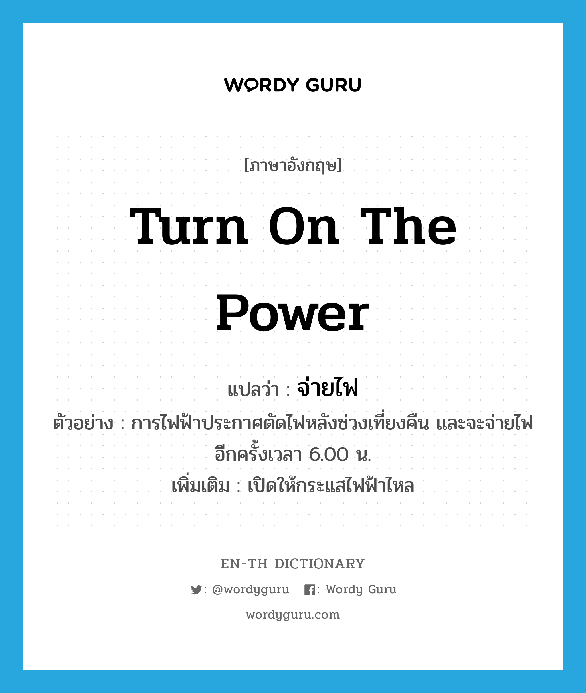 turn on the power แปลว่า?, คำศัพท์ภาษาอังกฤษ turn on the power แปลว่า จ่ายไฟ ประเภท V ตัวอย่าง การไฟฟ้าประกาศตัดไฟหลังช่วงเที่ยงคืน และจะจ่ายไฟอีกครั้งเวลา 6.00 น. เพิ่มเติม เปิดให้กระแสไฟฟ้าไหล หมวด V