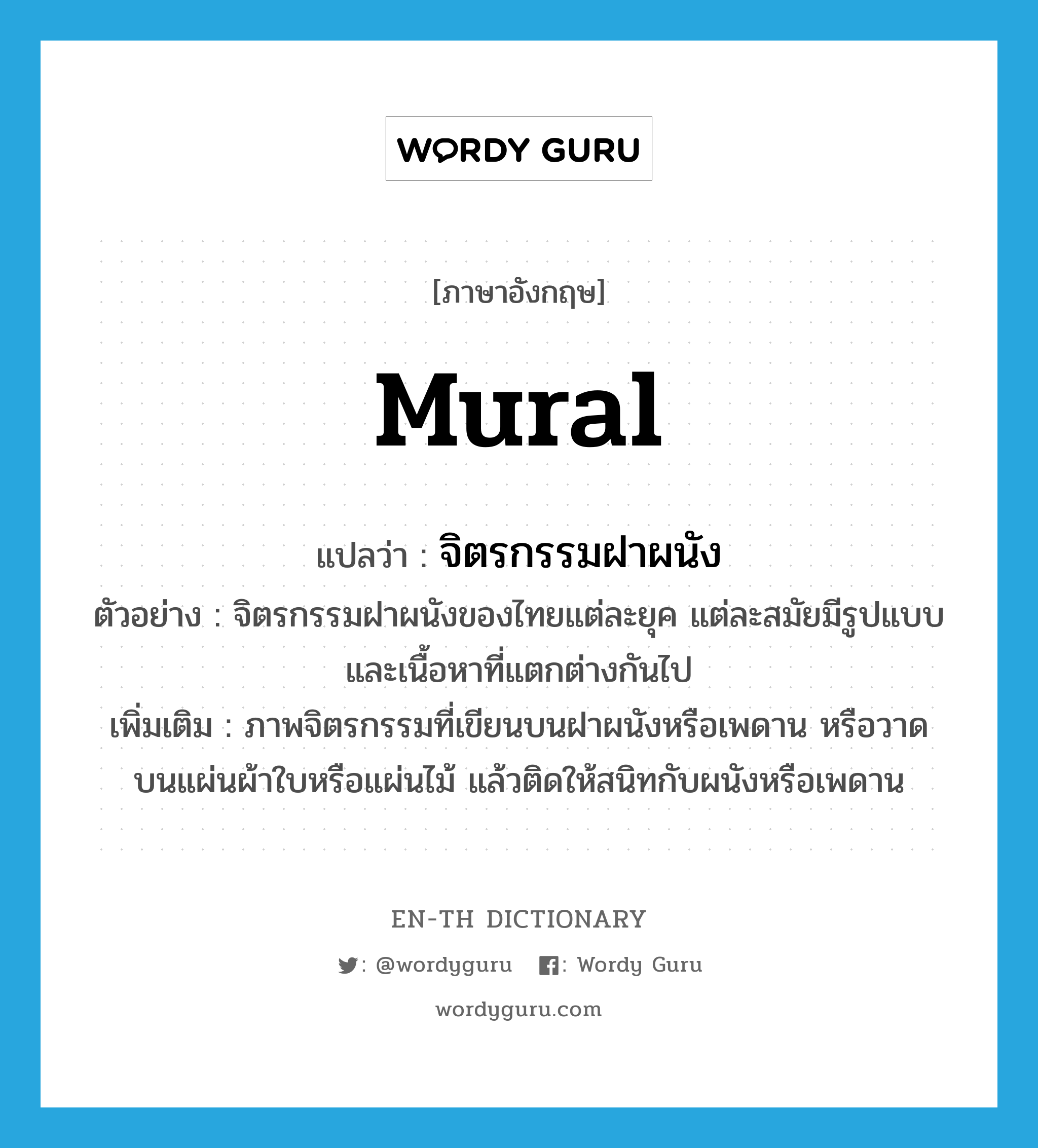 mural แปลว่า?, คำศัพท์ภาษาอังกฤษ mural แปลว่า จิตรกรรมฝาผนัง ประเภท N ตัวอย่าง จิตรกรรมฝาผนังของไทยแต่ละยุค แต่ละสมัยมีรูปแบบและเนื้อหาที่แตกต่างกันไป เพิ่มเติม ภาพจิตรกรรมที่เขียนบนฝาผนังหรือเพดาน หรือวาดบนแผ่นผ้าใบหรือแผ่นไม้ แล้วติดให้สนิทกับผนังหรือเพดาน หมวด N