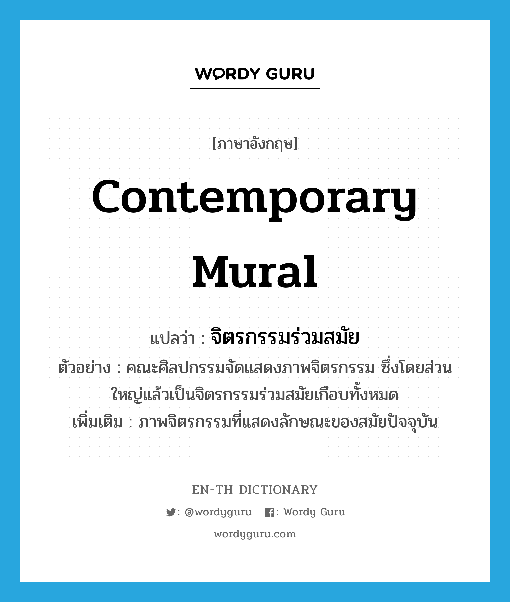 contemporary mural แปลว่า?, คำศัพท์ภาษาอังกฤษ contemporary mural แปลว่า จิตรกรรมร่วมสมัย ประเภท N ตัวอย่าง คณะศิลปกรรมจัดแสดงภาพจิตรกรรม ซึ่งโดยส่วนใหญ่แล้วเป็นจิตรกรรมร่วมสมัยเกือบทั้งหมด เพิ่มเติม ภาพจิตรกรรมที่แสดงลักษณะของสมัยปัจจุบัน หมวด N