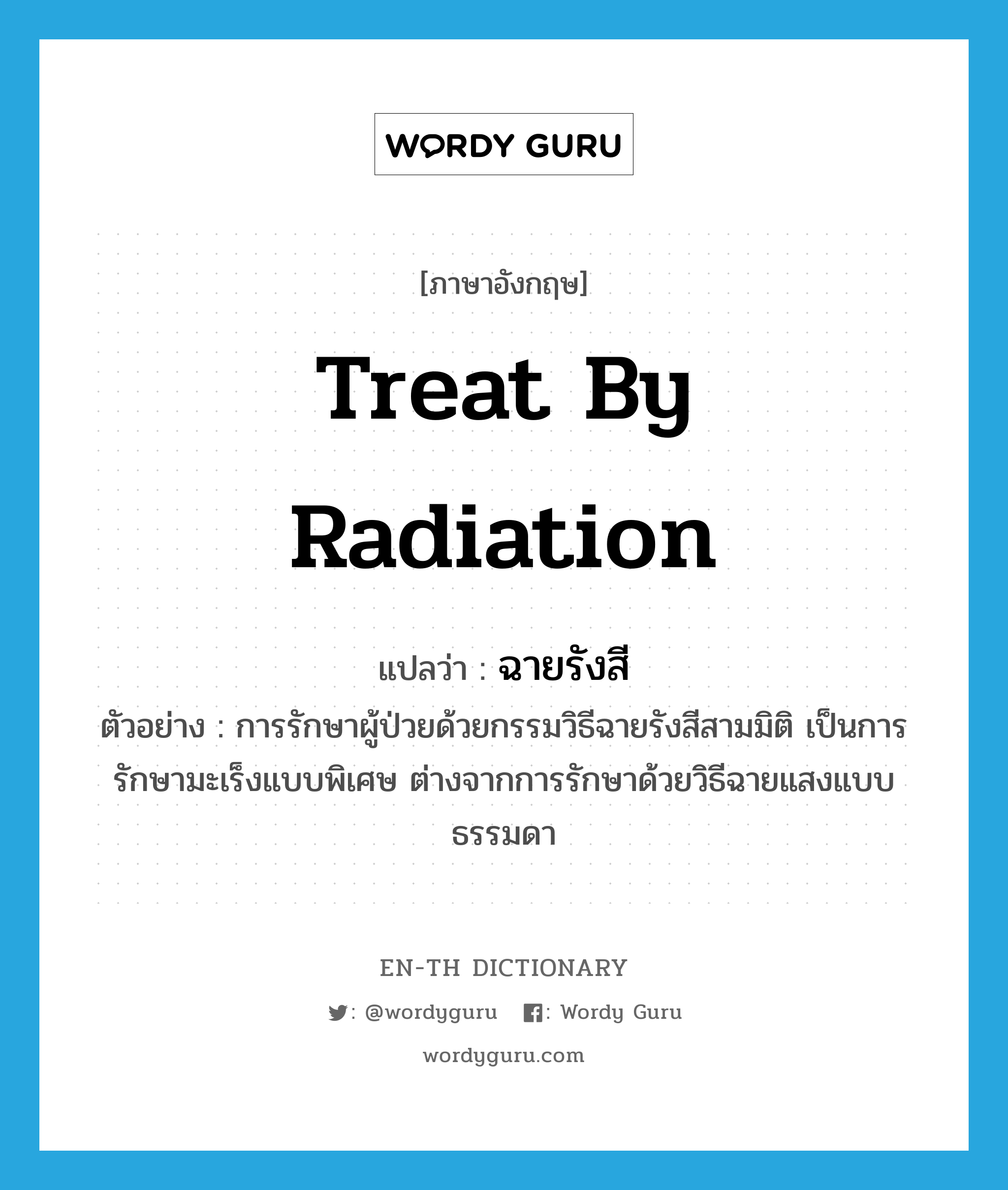 treat by radiation แปลว่า?, คำศัพท์ภาษาอังกฤษ treat by radiation แปลว่า ฉายรังสี ประเภท V ตัวอย่าง การรักษาผู้ป่วยด้วยกรรมวิธีฉายรังสีสามมิติ เป็นการรักษามะเร็งแบบพิเศษ ต่างจากการรักษาด้วยวิธีฉายแสงแบบธรรมดา หมวด V