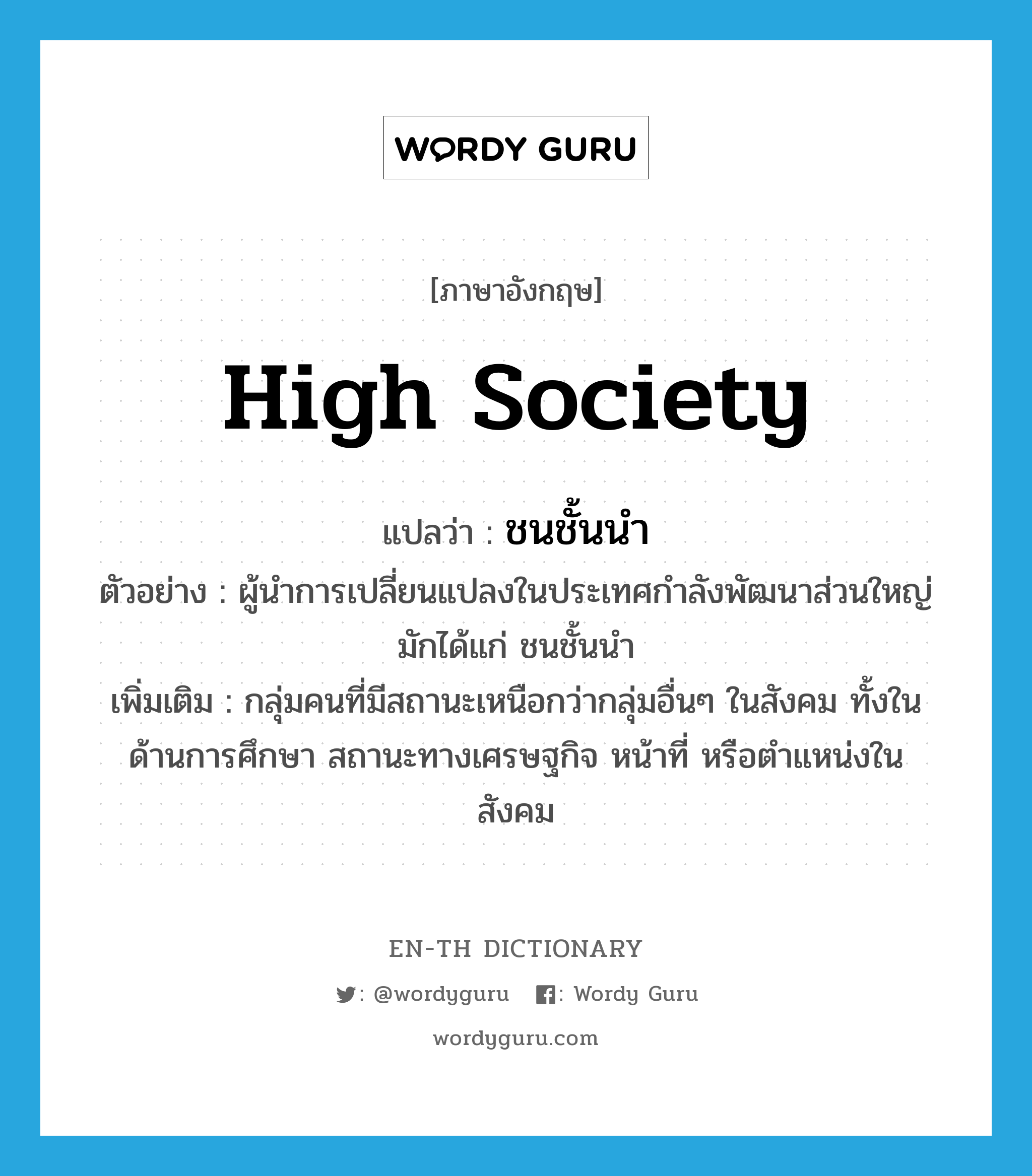 high society แปลว่า?, คำศัพท์ภาษาอังกฤษ high society แปลว่า ชนชั้นนำ ประเภท N ตัวอย่าง ผู้นำการเปลี่ยนแปลงในประเทศกำลังพัฒนาส่วนใหญ่มักได้แก่ ชนชั้นนำ เพิ่มเติม กลุ่มคนที่มีสถานะเหนือกว่ากลุ่มอื่นๆ ในสังคม ทั้งในด้านการศึกษา สถานะทางเศรษฐกิจ หน้าที่ หรือตำแหน่งในสังคม หมวด N