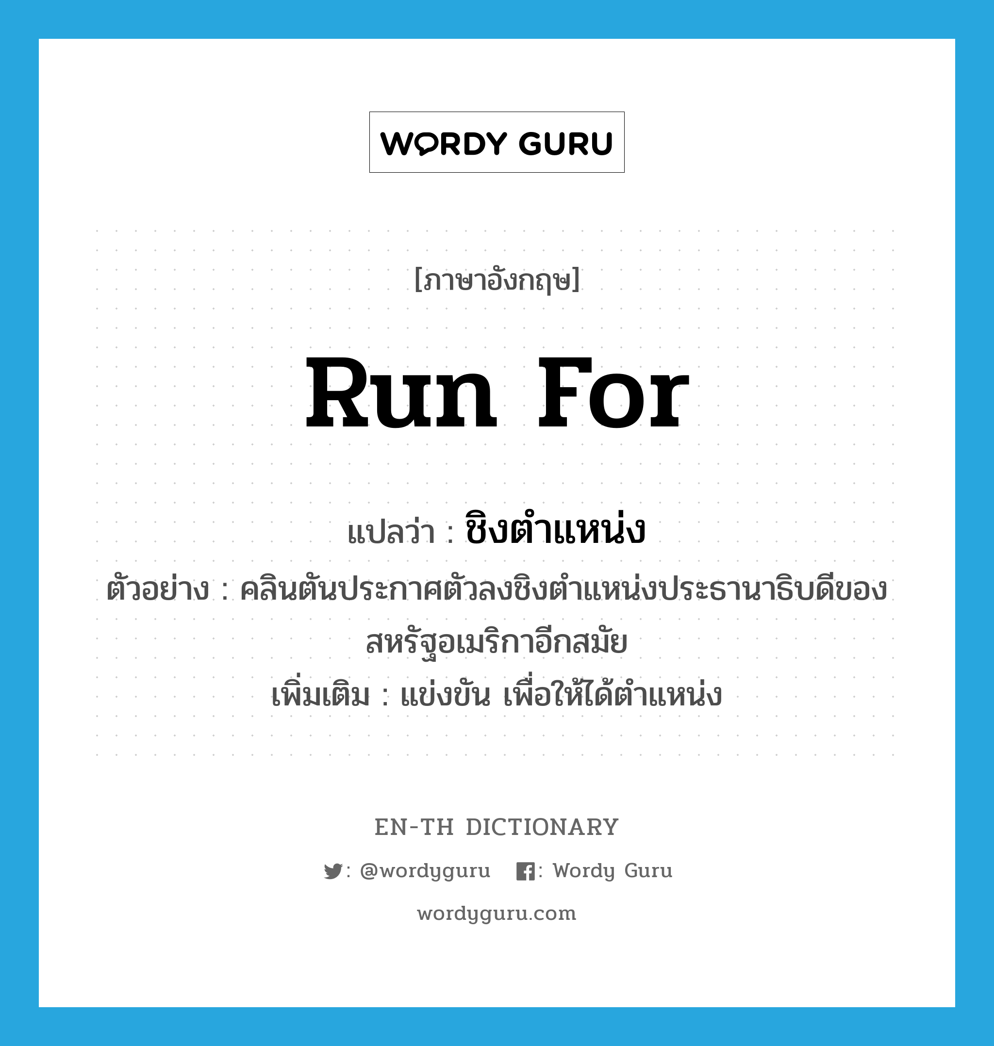 run for แปลว่า?, คำศัพท์ภาษาอังกฤษ run for แปลว่า ชิงตำแหน่ง ประเภท V ตัวอย่าง คลินตันประกาศตัวลงชิงตำแหน่งประธานาธิบดีของสหรัฐอเมริกาอีกสมัย เพิ่มเติม แข่งขัน เพื่อให้ได้ตำแหน่ง หมวด V