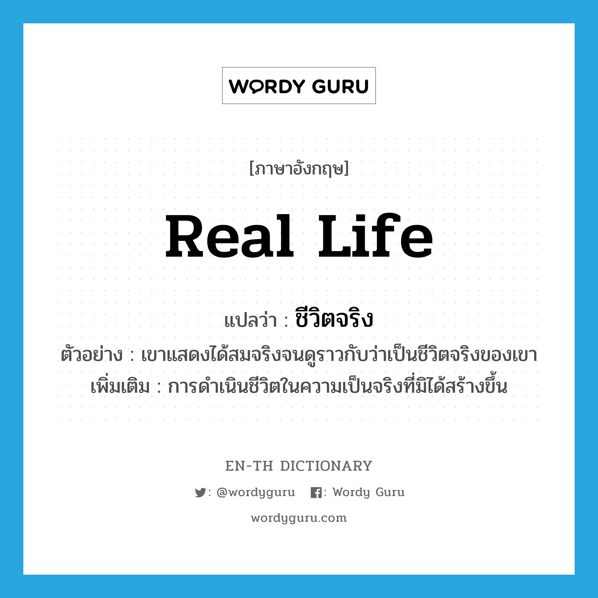 real life แปลว่า?, คำศัพท์ภาษาอังกฤษ real life แปลว่า ชีวิตจริง ประเภท N ตัวอย่าง เขาแสดงได้สมจริงจนดูราวกับว่าเป็นชีวิตจริงของเขา เพิ่มเติม การดำเนินชีวิตในความเป็นจริงที่มิได้สร้างขึ้น หมวด N