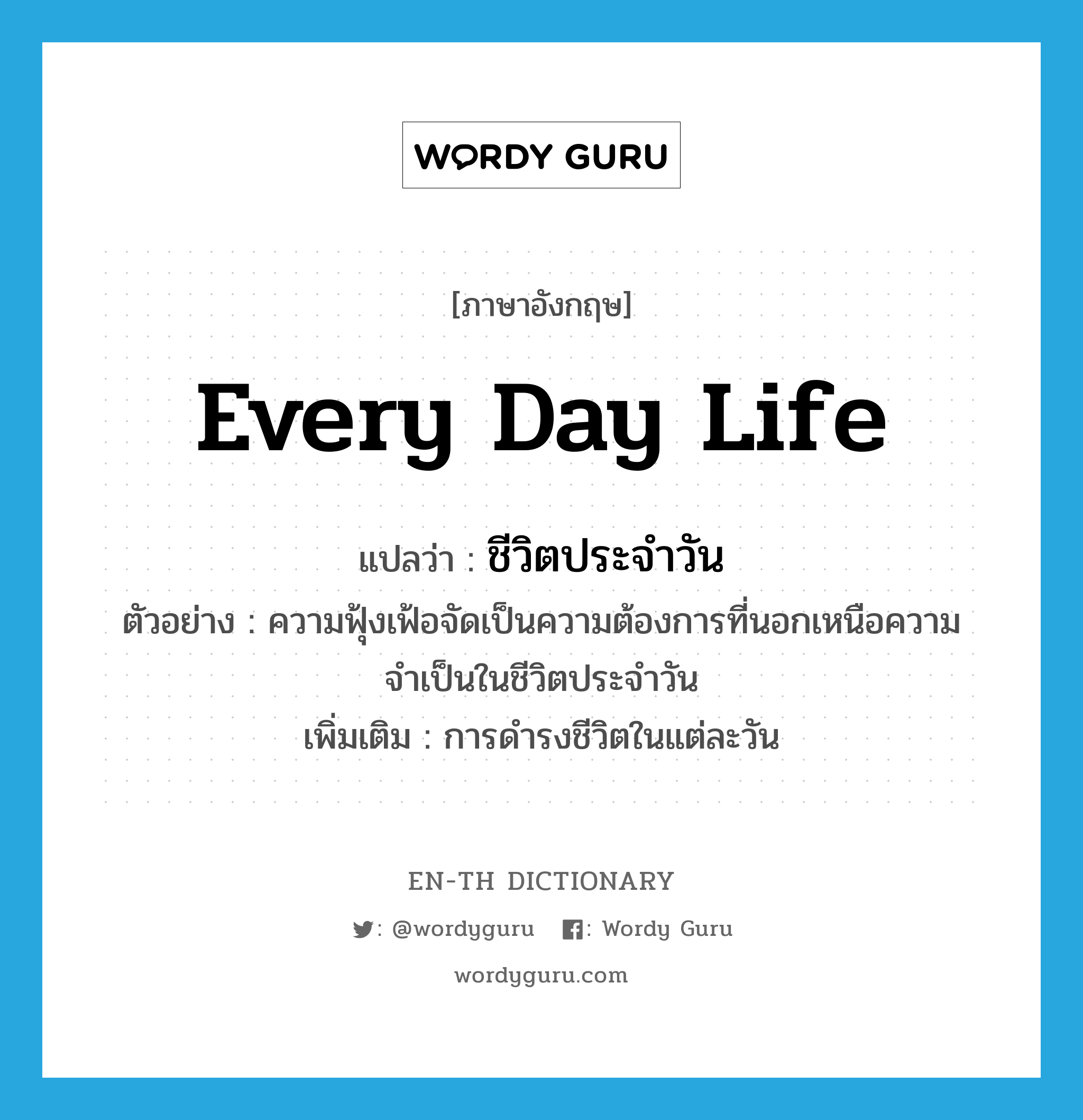 every day life แปลว่า?, คำศัพท์ภาษาอังกฤษ every day life แปลว่า ชีวิตประจำวัน ประเภท N ตัวอย่าง ความฟุ้งเฟ้อจัดเป็นความต้องการที่นอกเหนือความจำเป็นในชีวิตประจำวัน เพิ่มเติม การดำรงชีวิตในแต่ละวัน หมวด N