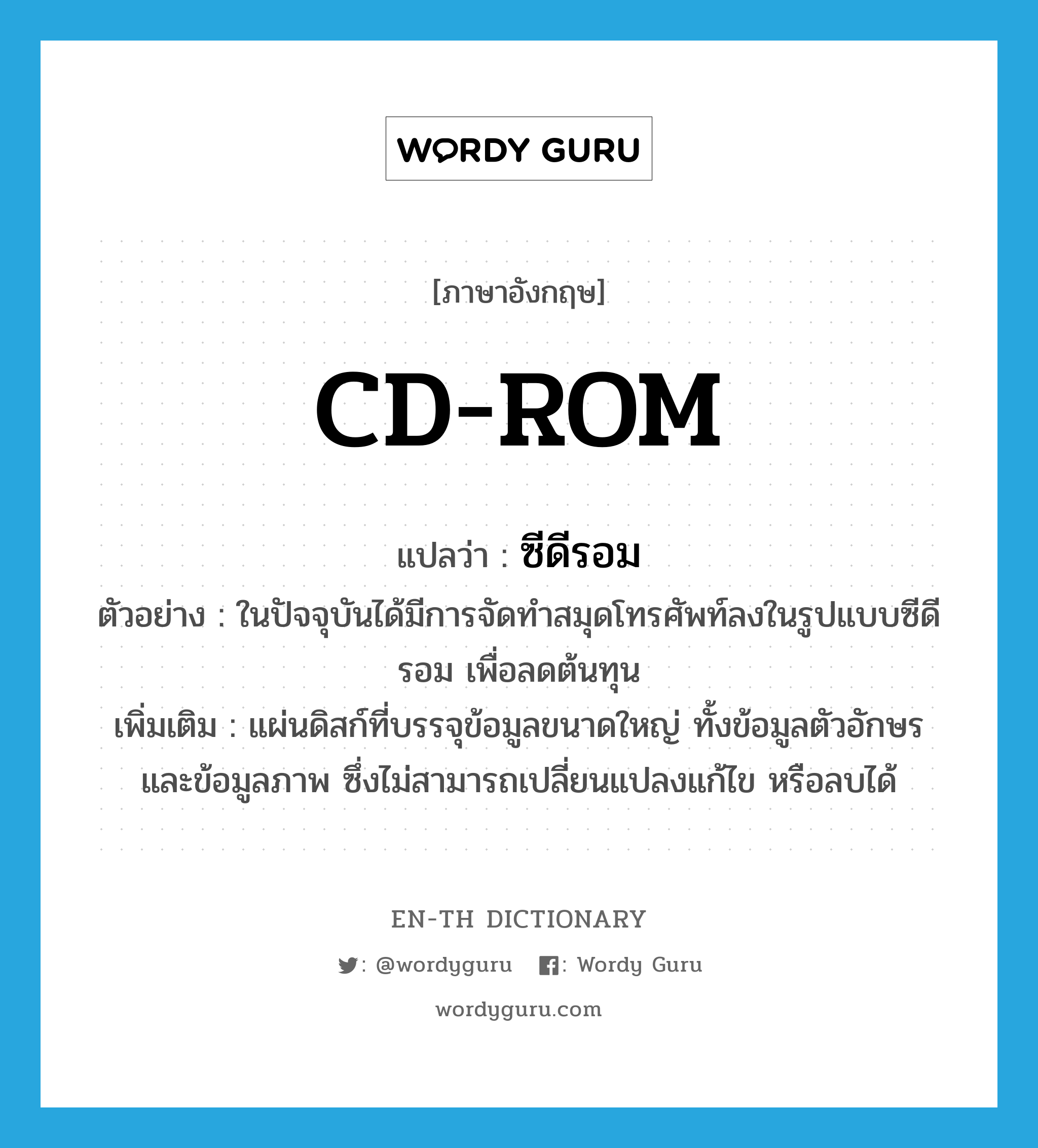 CD-ROM แปลว่า?, คำศัพท์ภาษาอังกฤษ CD-ROM แปลว่า ซีดีรอม ประเภท N ตัวอย่าง ในปัจจุบันได้มีการจัดทำสมุดโทรศัพท์ลงในรูปแบบซีดีรอม เพื่อลดต้นทุน เพิ่มเติม แผ่นดิสก์ที่บรรจุข้อมูลขนาดใหญ่ ทั้งข้อมูลตัวอักษรและข้อมูลภาพ ซึ่งไม่สามารถเปลี่ยนแปลงแก้ไข หรือลบได้ หมวด N