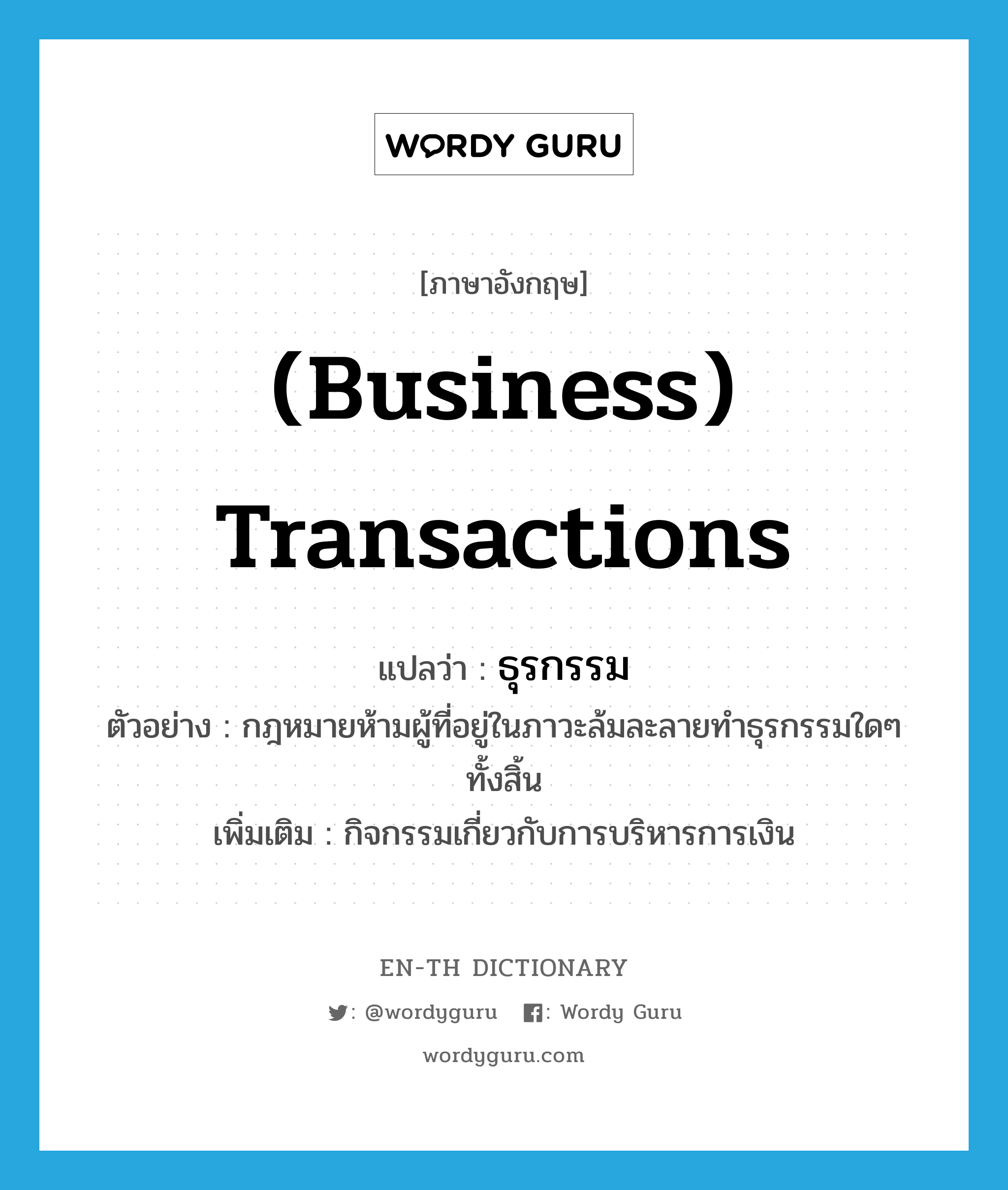 (business) transactions แปลว่า?, คำศัพท์ภาษาอังกฤษ (business) transactions แปลว่า ธุรกรรม ประเภท N ตัวอย่าง กฎหมายห้ามผู้ที่อยู่ในภาวะล้มละลายทำธุรกรรมใดๆ ทั้งสิ้น เพิ่มเติม กิจกรรมเกี่ยวกับการบริหารการเงิน หมวด N