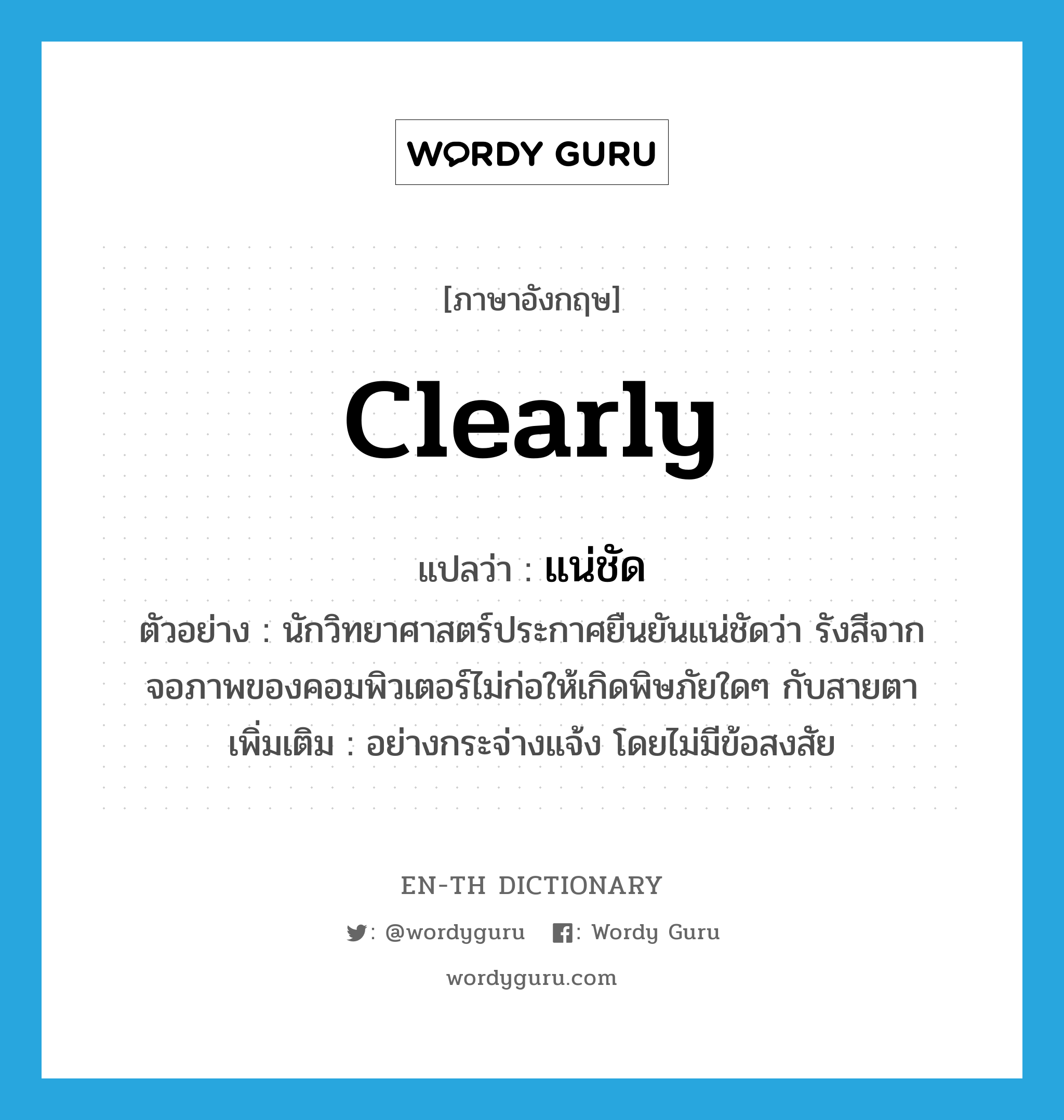 clearly แปลว่า?, คำศัพท์ภาษาอังกฤษ clearly แปลว่า แน่ชัด ประเภท ADV ตัวอย่าง นักวิทยาศาสตร์ประกาศยืนยันแน่ชัดว่า รังสีจากจอภาพของคอมพิวเตอร์ไม่ก่อให้เกิดพิษภัยใดๆ กับสายตา เพิ่มเติม อย่างกระจ่างแจ้ง โดยไม่มีข้อสงสัย หมวด ADV