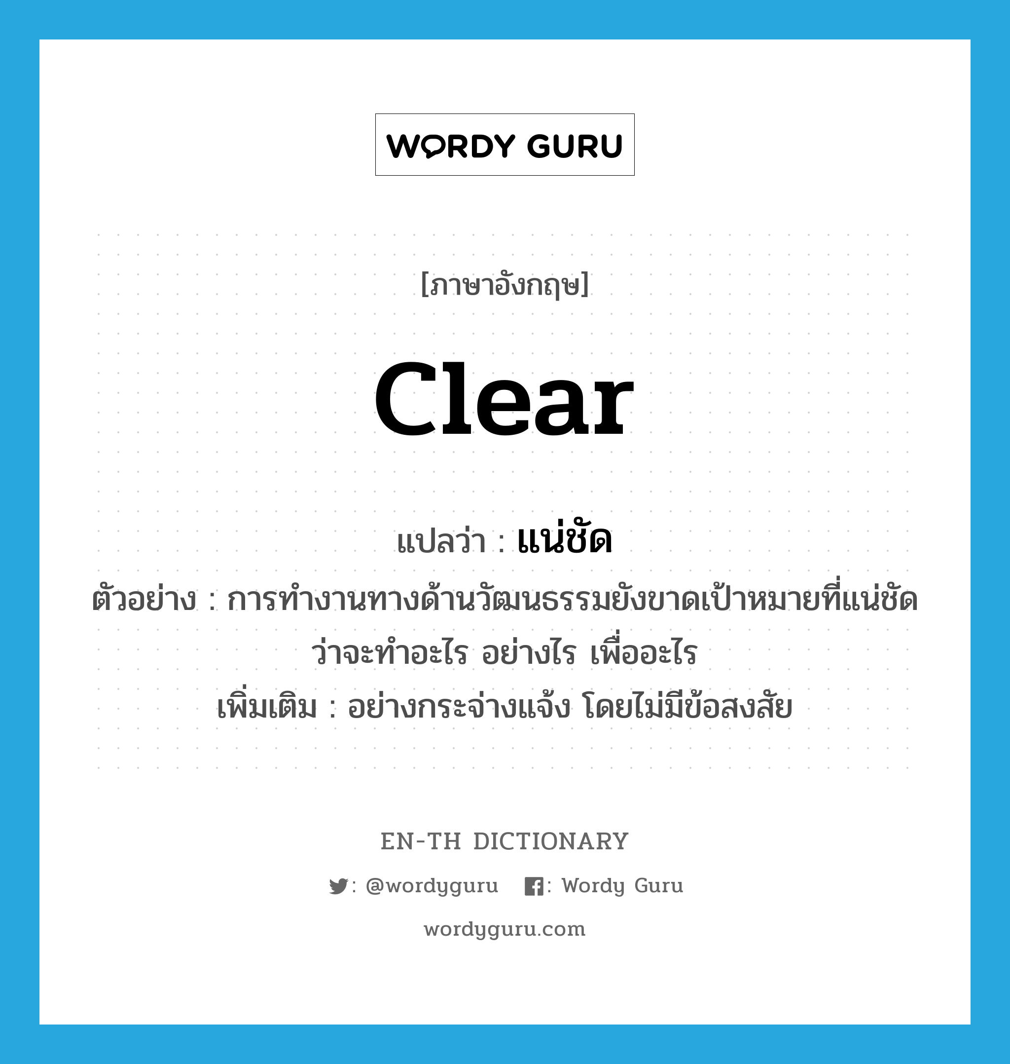 clear แปลว่า?, คำศัพท์ภาษาอังกฤษ clear แปลว่า แน่ชัด ประเภท ADJ ตัวอย่าง การทำงานทางด้านวัฒนธรรมยังขาดเป้าหมายที่แน่ชัดว่าจะทำอะไร อย่างไร เพื่ออะไร เพิ่มเติม อย่างกระจ่างแจ้ง โดยไม่มีข้อสงสัย หมวด ADJ