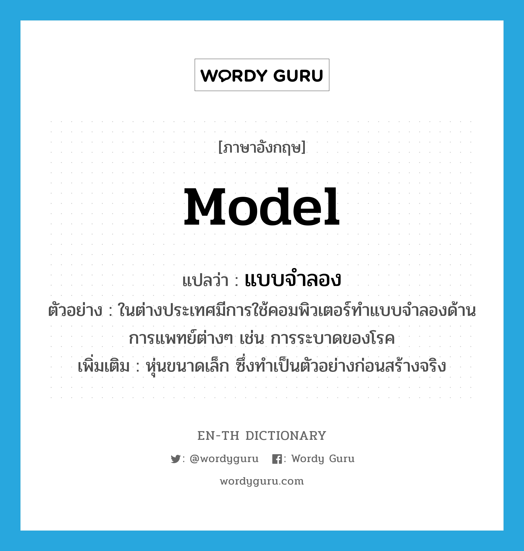 model แปลว่า?, คำศัพท์ภาษาอังกฤษ model แปลว่า แบบจำลอง ประเภท N ตัวอย่าง ในต่างประเทศมีการใช้คอมพิวเตอร์ทำแบบจำลองด้านการแพทย์ต่างๆ เช่น การระบาดของโรค เพิ่มเติม หุ่นขนาดเล็ก ซึ่งทำเป็นตัวอย่างก่อนสร้างจริง หมวด N