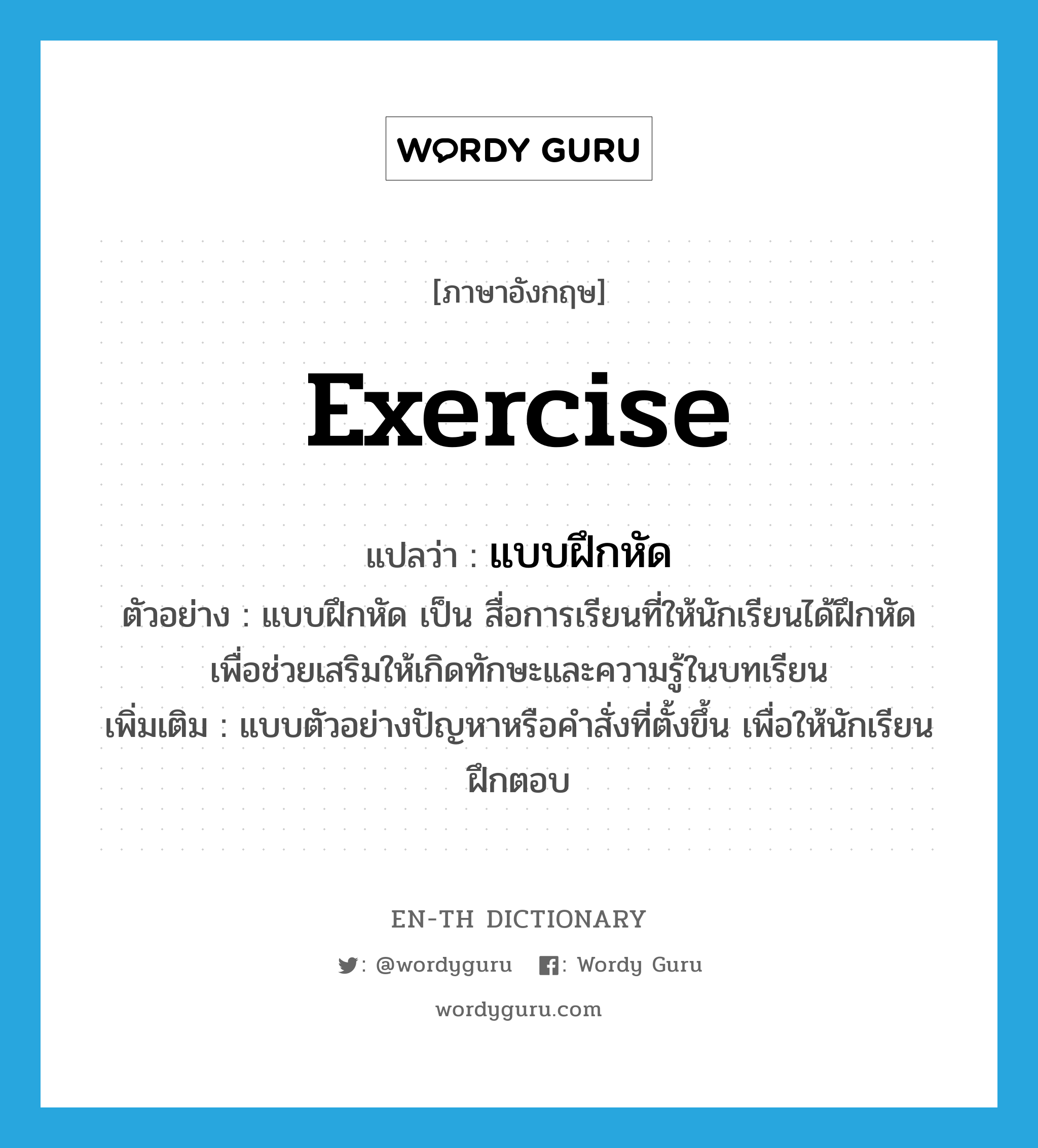 exercise แปลว่า?, คำศัพท์ภาษาอังกฤษ exercise แปลว่า แบบฝึกหัด ประเภท N ตัวอย่าง แบบฝึกหัด เป็น สื่อการเรียนที่ให้นักเรียนได้ฝึกหัด เพื่อช่วยเสริมให้เกิดทักษะและความรู้ในบทเรียน เพิ่มเติม แบบตัวอย่างปัญหาหรือคำสั่งที่ตั้งขึ้น เพื่อให้นักเรียนฝึกตอบ หมวด N