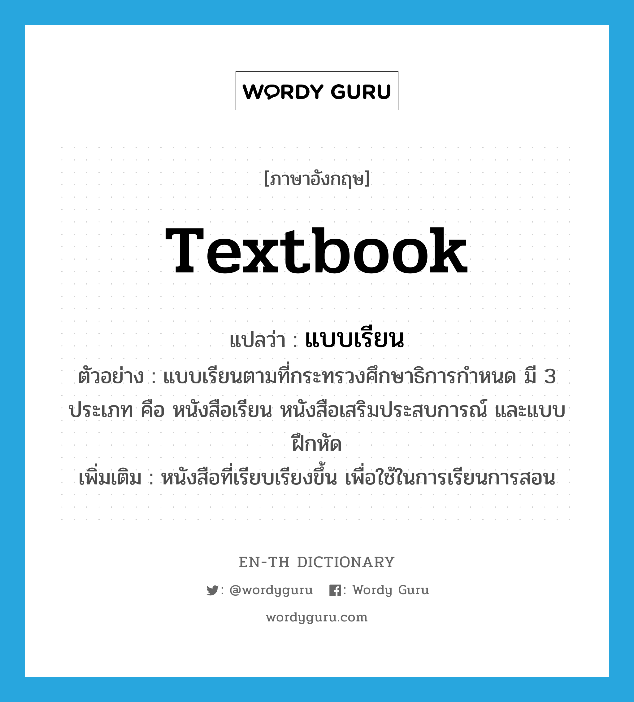 textbook แปลว่า?, คำศัพท์ภาษาอังกฤษ textbook แปลว่า แบบเรียน ประเภท N ตัวอย่าง แบบเรียนตามที่กระทรวงศึกษาธิการกำหนด มี 3 ประเภท คือ หนังสือเรียน หนังสือเสริมประสบการณ์ และแบบฝึกหัด เพิ่มเติม หนังสือที่เรียบเรียงขึ้น เพื่อใช้ในการเรียนการสอน หมวด N