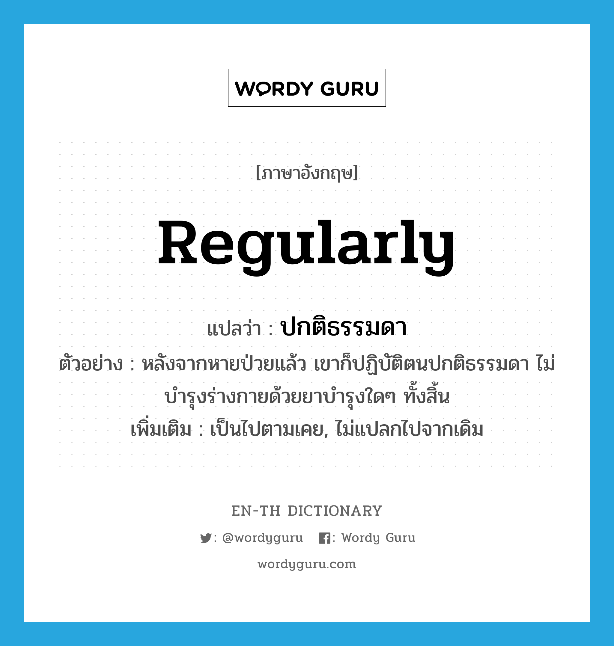 regularly แปลว่า?, คำศัพท์ภาษาอังกฤษ regularly แปลว่า ปกติธรรมดา ประเภท ADV ตัวอย่าง หลังจากหายป่วยแล้ว เขาก็ปฏิบัติตนปกติธรรมดา ไม่บำรุงร่างกายด้วยยาบำรุงใดๆ ทั้งสิ้น เพิ่มเติม เป็นไปตามเคย, ไม่แปลกไปจากเดิม หมวด ADV