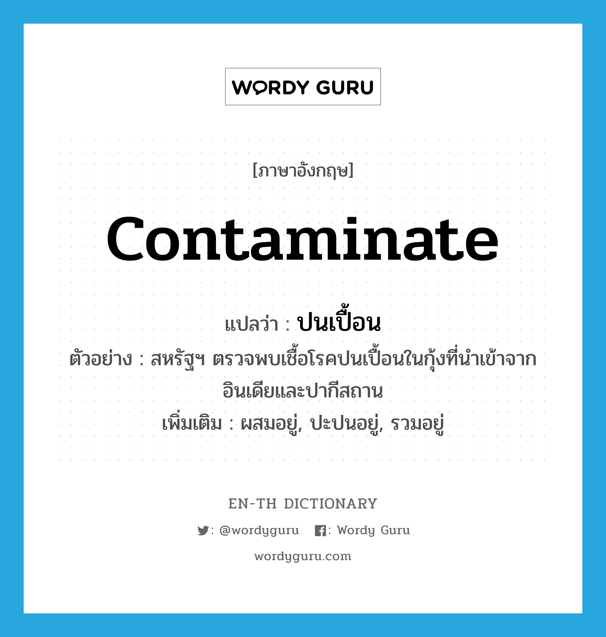 contaminate แปลว่า?, คำศัพท์ภาษาอังกฤษ contaminate แปลว่า ปนเปื้อน ประเภท V ตัวอย่าง สหรัฐฯ ตรวจพบเชื้อโรคปนเปื้อนในกุ้งที่นำเข้าจากอินเดียและปากีสถาน เพิ่มเติม ผสมอยู่, ปะปนอยู่, รวมอยู่ หมวด V