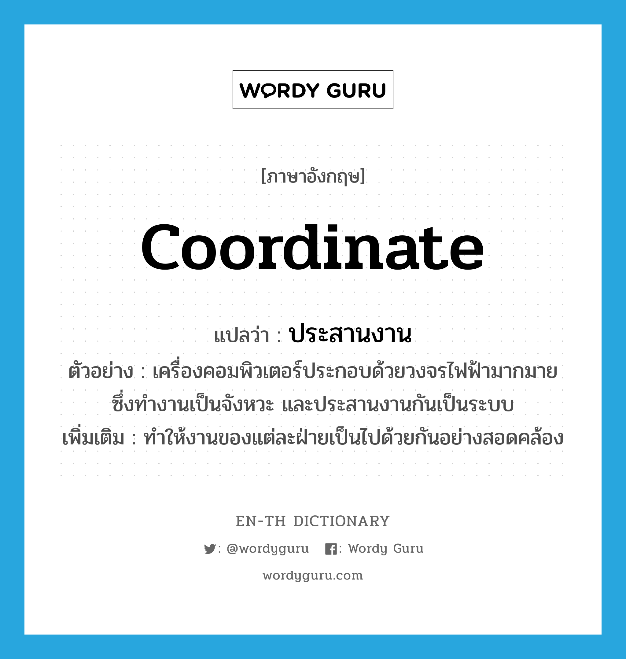 coordinate แปลว่า?, คำศัพท์ภาษาอังกฤษ coordinate แปลว่า ประสานงาน ประเภท V ตัวอย่าง เครื่องคอมพิวเตอร์ประกอบด้วยวงจรไฟฟ้ามากมาย ซึ่งทำงานเป็นจังหวะ และประสานงานกันเป็นระบบ เพิ่มเติม ทำให้งานของแต่ละฝ่ายเป็นไปด้วยกันอย่างสอดคล้อง หมวด V