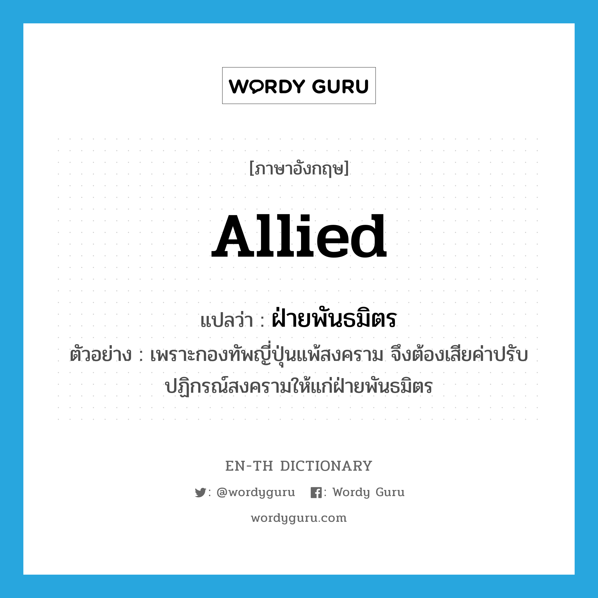 allied แปลว่า?, คำศัพท์ภาษาอังกฤษ Allied แปลว่า ฝ่ายพันธมิตร ประเภท N ตัวอย่าง เพราะกองทัพญี่ปุ่นแพ้สงคราม จึงต้องเสียค่าปรับปฏิกรณ์สงครามให้แก่ฝ่ายพันธมิตร หมวด N