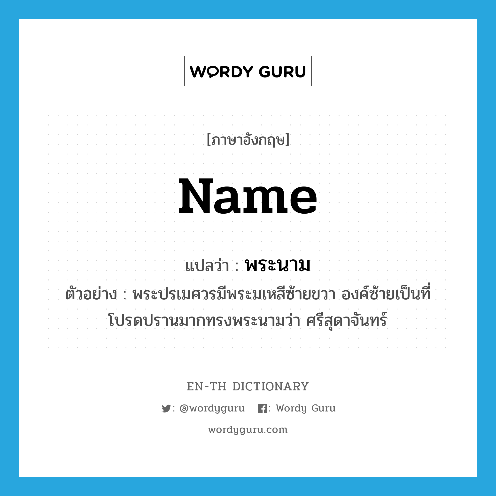 name แปลว่า?, คำศัพท์ภาษาอังกฤษ name แปลว่า พระนาม ประเภท N ตัวอย่าง พระปรเมศวรมีพระมเหสีซ้ายขวา องค์ซ้ายเป็นที่โปรดปรานมากทรงพระนามว่า ศรีสุดาจันทร์ หมวด N