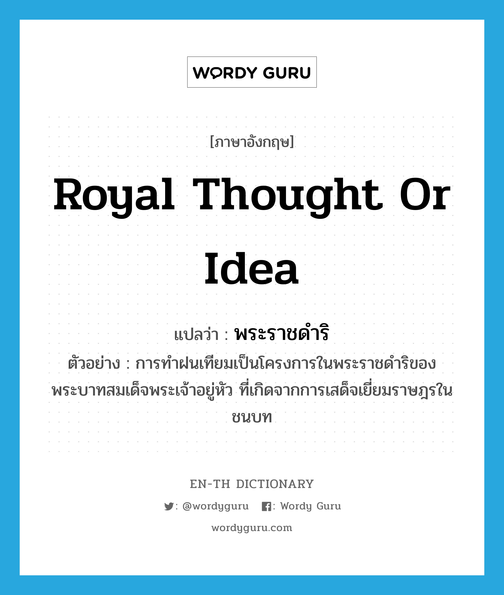 royal thought or idea แปลว่า?, คำศัพท์ภาษาอังกฤษ royal thought or idea แปลว่า พระราชดำริ ประเภท N ตัวอย่าง การทำฝนเทียมเป็นโครงการในพระราชดำริของพระบาทสมเด็จพระเจ้าอยู่หัว ที่เกิดจากการเสด็จเยี่ยมราษฎรในชนบท หมวด N