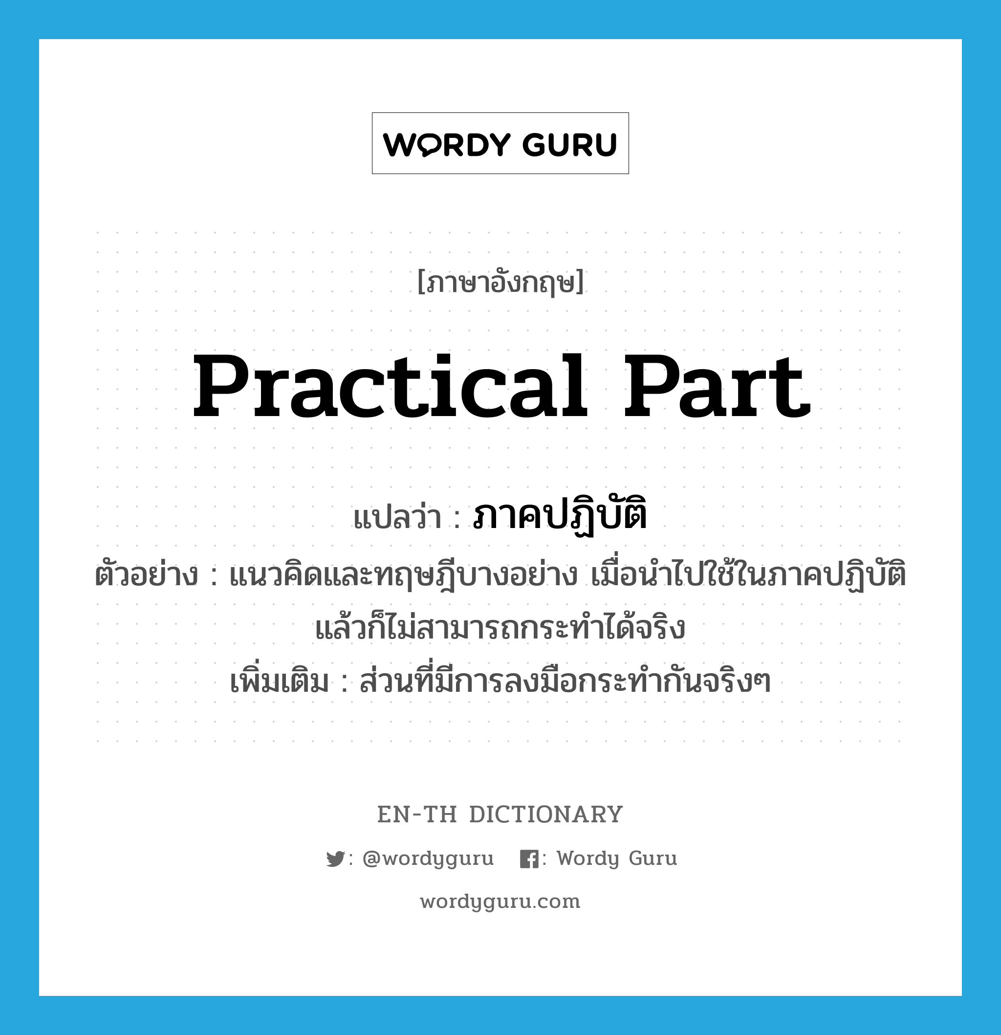 practical part แปลว่า?, คำศัพท์ภาษาอังกฤษ practical part แปลว่า ภาคปฏิบัติ ประเภท N ตัวอย่าง แนวคิดและทฤษฎีบางอย่าง เมื่อนำไปใช้ในภาคปฏิบัติแล้วก็ไม่สามารถกระทำได้จริง เพิ่มเติม ส่วนที่มีการลงมือกระทำกันจริงๆ หมวด N