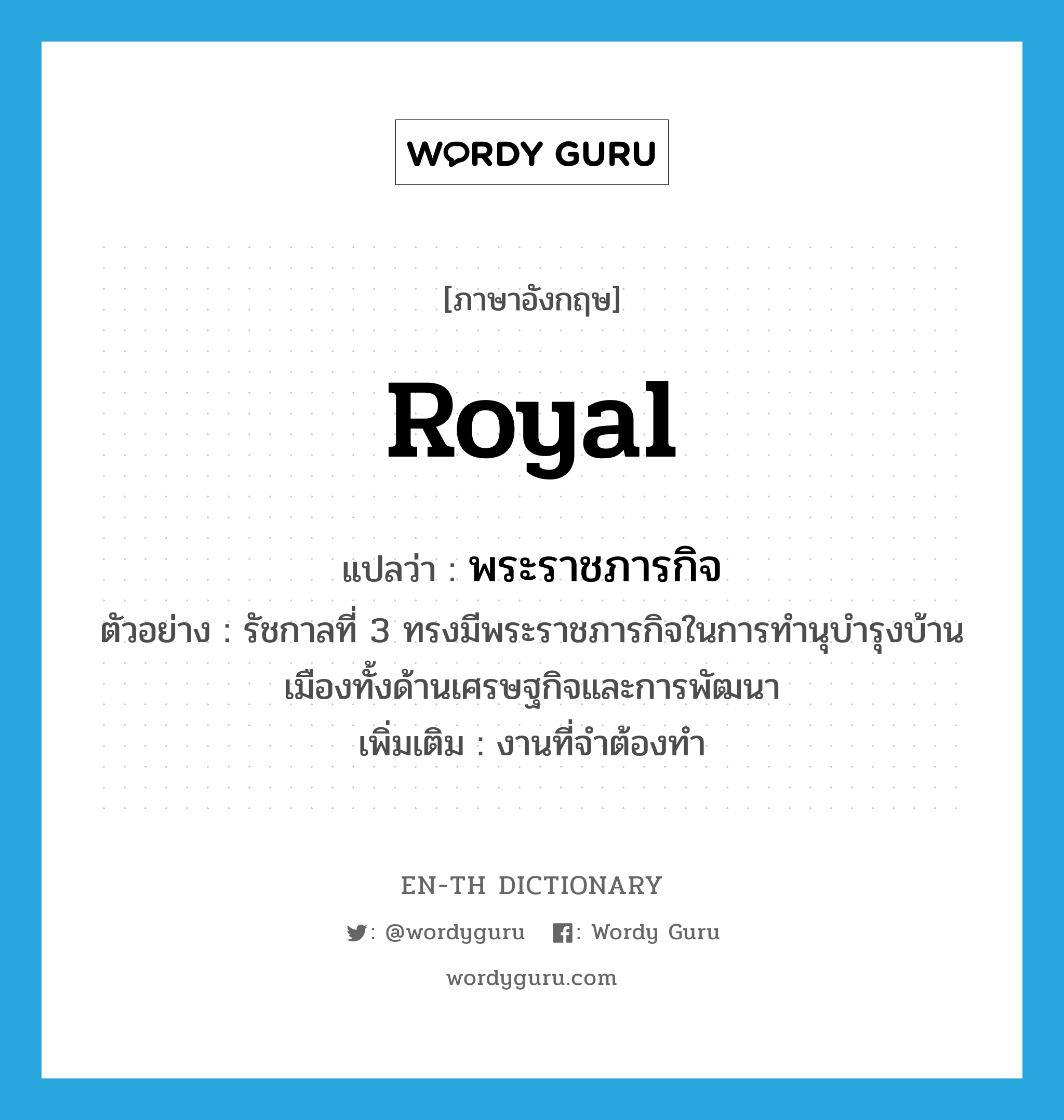 royal แปลว่า?, คำศัพท์ภาษาอังกฤษ royal แปลว่า พระราชภารกิจ ประเภท N ตัวอย่าง รัชกาลที่ 3 ทรงมีพระราชภารกิจในการทำนุบำรุงบ้านเมืองทั้งด้านเศรษฐกิจและการพัฒนา เพิ่มเติม งานที่จำต้องทำ หมวด N