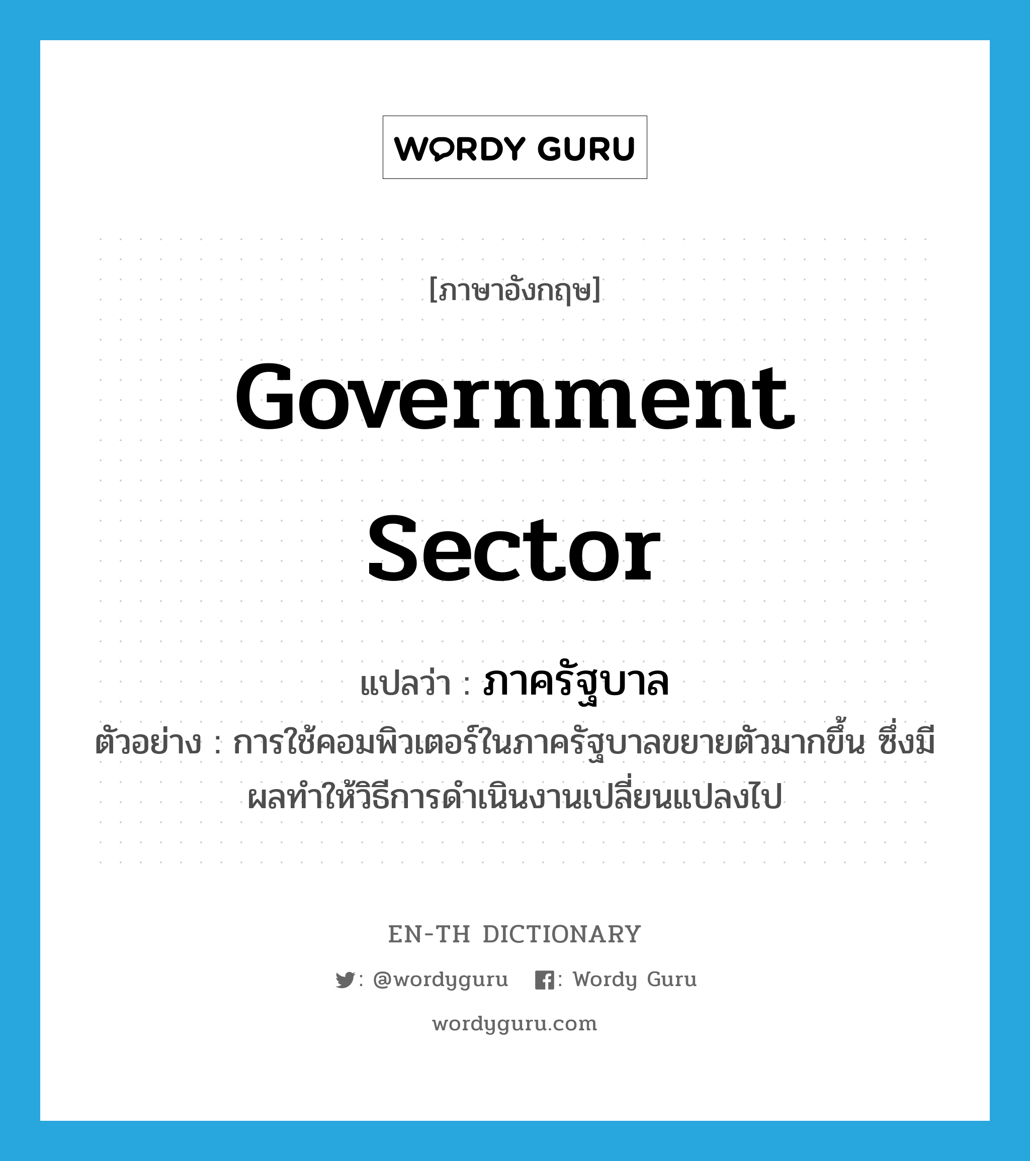 government sector แปลว่า?, คำศัพท์ภาษาอังกฤษ government sector แปลว่า ภาครัฐบาล ประเภท N ตัวอย่าง การใช้คอมพิวเตอร์ในภาครัฐบาลขยายตัวมากขึ้น ซึ่งมีผลทำให้วิธีการดำเนินงานเปลี่ยนแปลงไป หมวด N