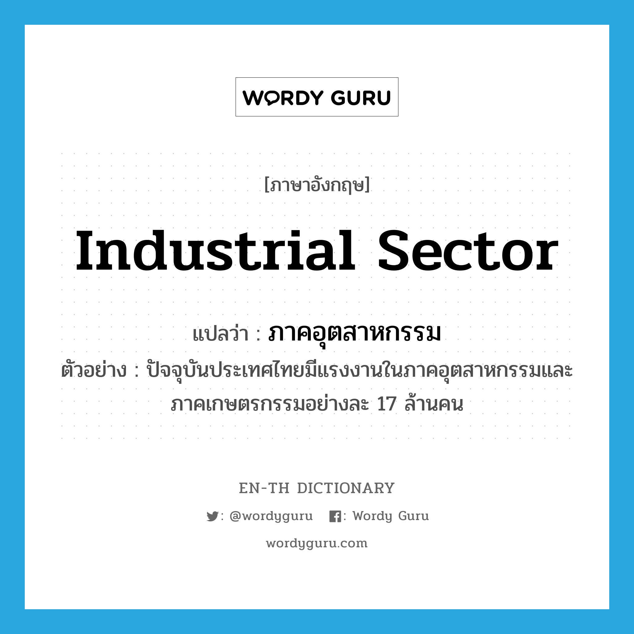 industrial sector แปลว่า?, คำศัพท์ภาษาอังกฤษ industrial sector แปลว่า ภาคอุตสาหกรรม ประเภท N ตัวอย่าง ปัจจุบันประเทศไทยมีแรงงานในภาคอุตสาหกรรมและภาคเกษตรกรรมอย่างละ 17 ล้านคน หมวด N