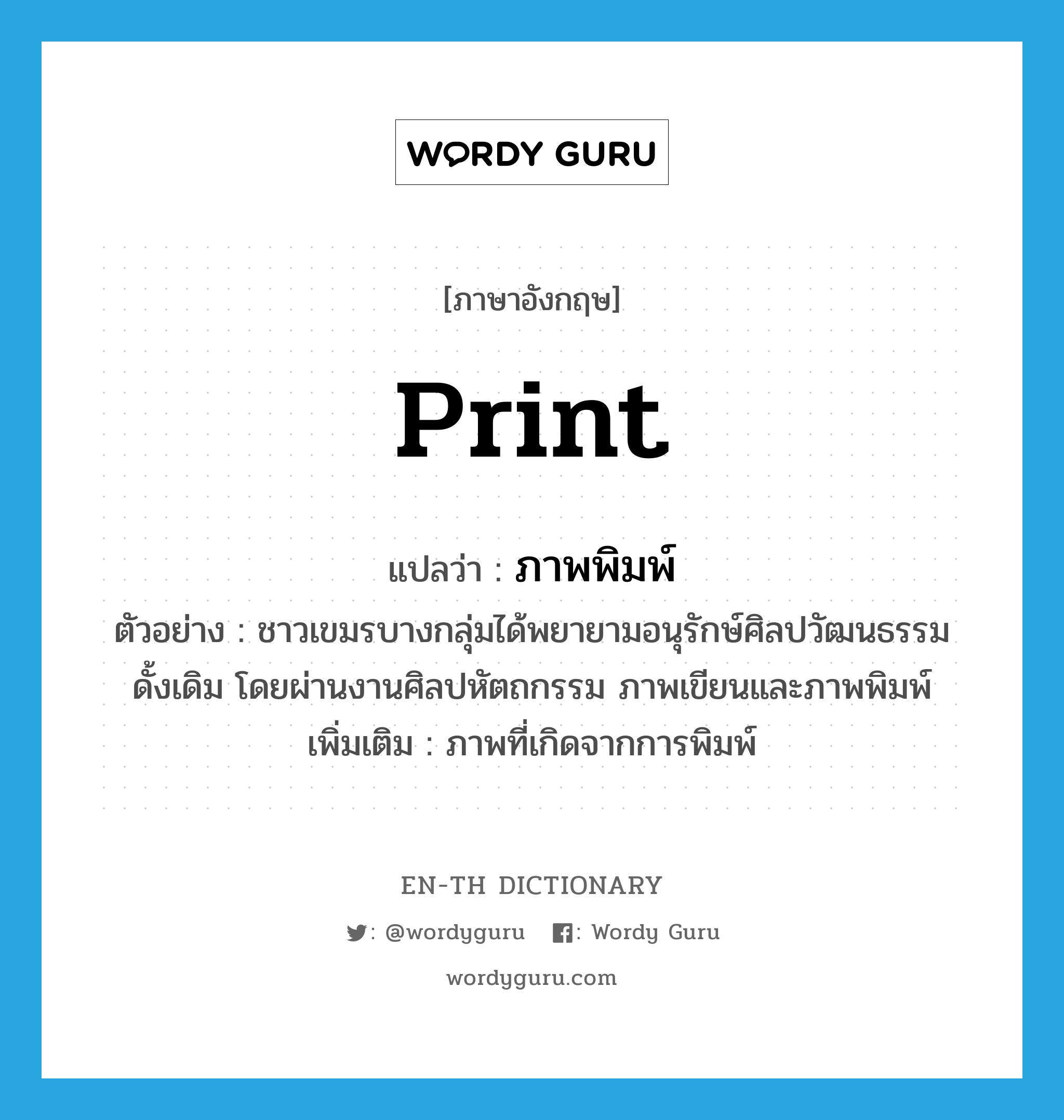 print แปลว่า?, คำศัพท์ภาษาอังกฤษ print แปลว่า ภาพพิมพ์ ประเภท N ตัวอย่าง ชาวเขมรบางกลุ่มได้พยายามอนุรักษ์ศิลปวัฒนธรรมดั้งเดิม โดยผ่านงานศิลปหัตถกรรม ภาพเขียนและภาพพิมพ์ เพิ่มเติม ภาพที่เกิดจากการพิมพ์ หมวด N