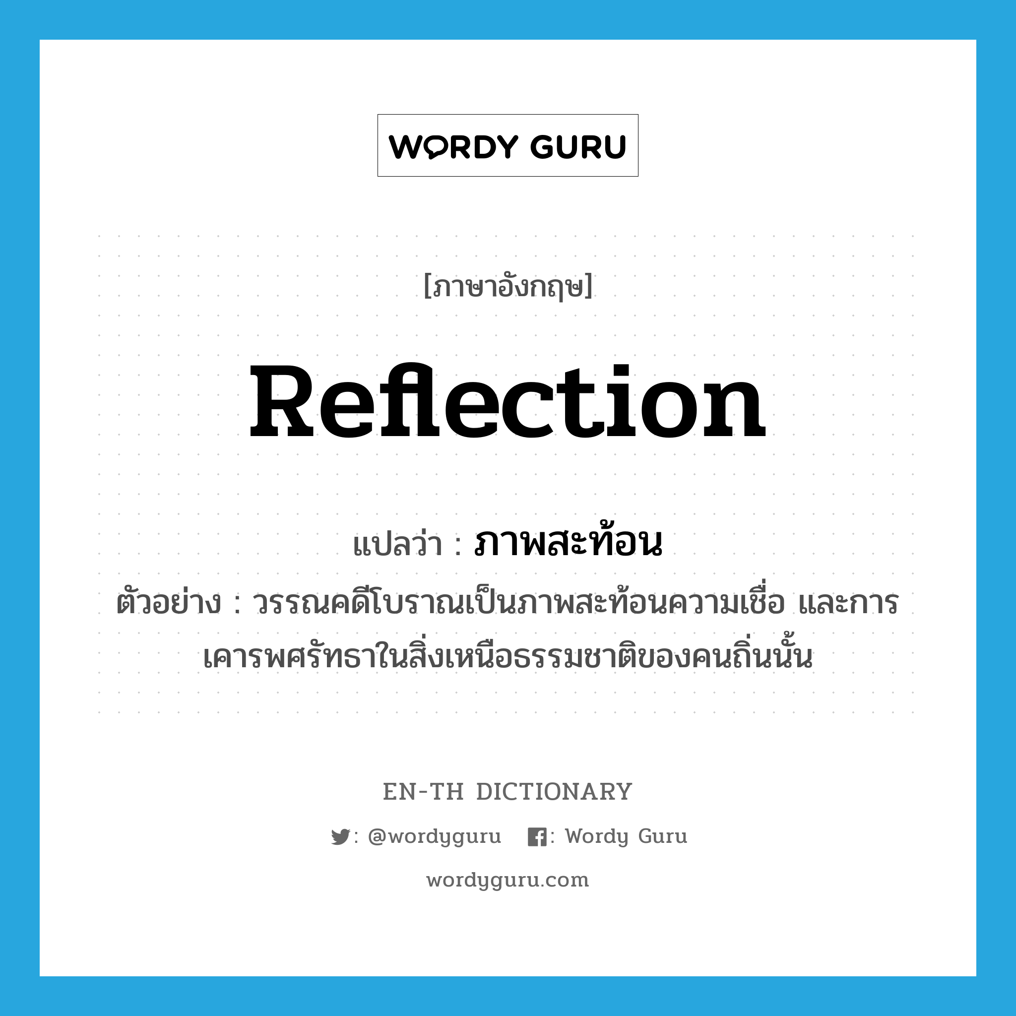 reflection แปลว่า?, คำศัพท์ภาษาอังกฤษ reflection แปลว่า ภาพสะท้อน ประเภท N ตัวอย่าง วรรณคดีโบราณเป็นภาพสะท้อนความเชื่อ และการเคารพศรัทธาในสิ่งเหนือธรรมชาติของคนถิ่นนั้น หมวด N