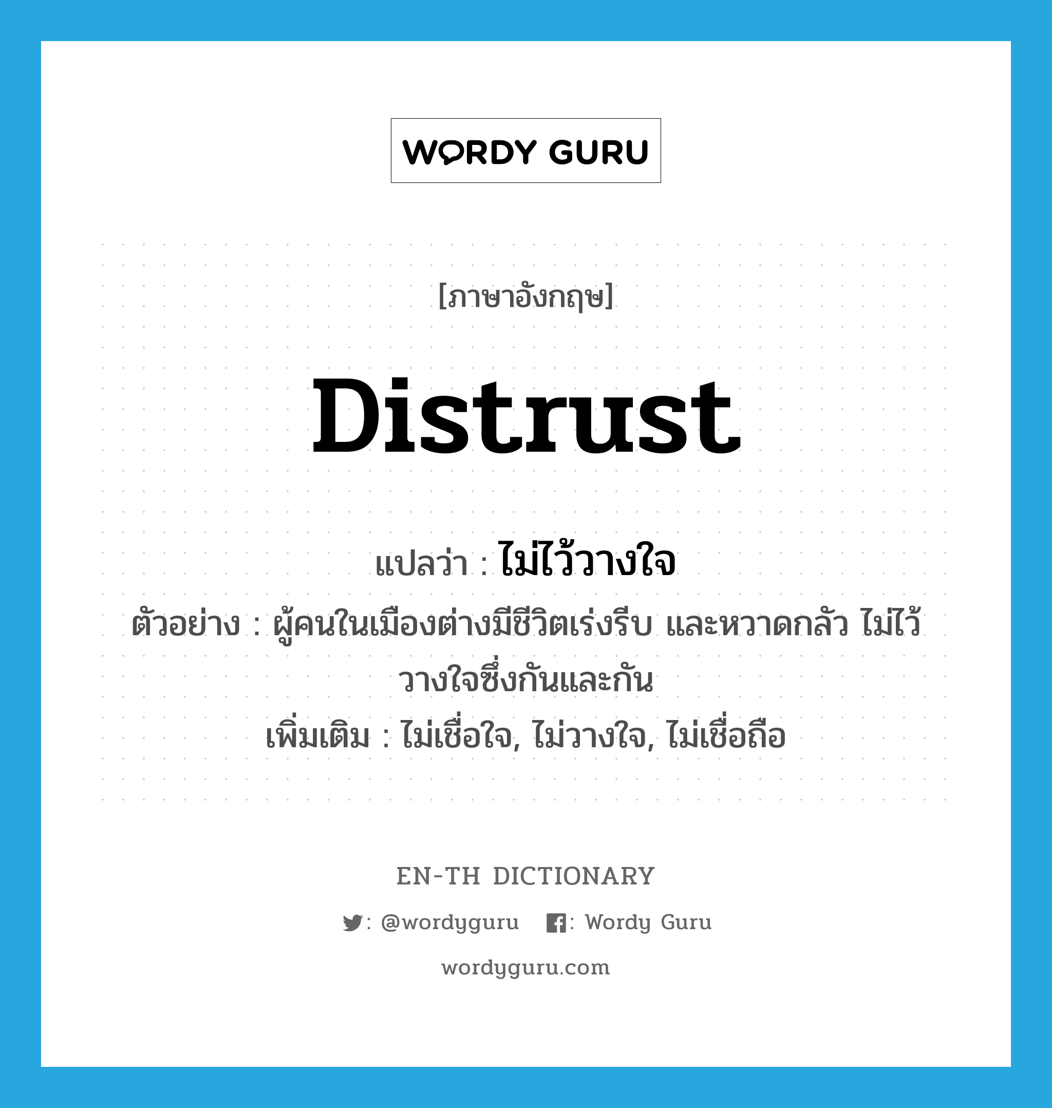 distrust แปลว่า?, คำศัพท์ภาษาอังกฤษ distrust แปลว่า ไม่ไว้วางใจ ประเภท V ตัวอย่าง ผู้คนในเมืองต่างมีชีวิตเร่งรีบ และหวาดกลัว ไม่ไว้วางใจซึ่งกันและกัน เพิ่มเติม ไม่เชื่อใจ, ไม่วางใจ, ไม่เชื่อถือ หมวด V