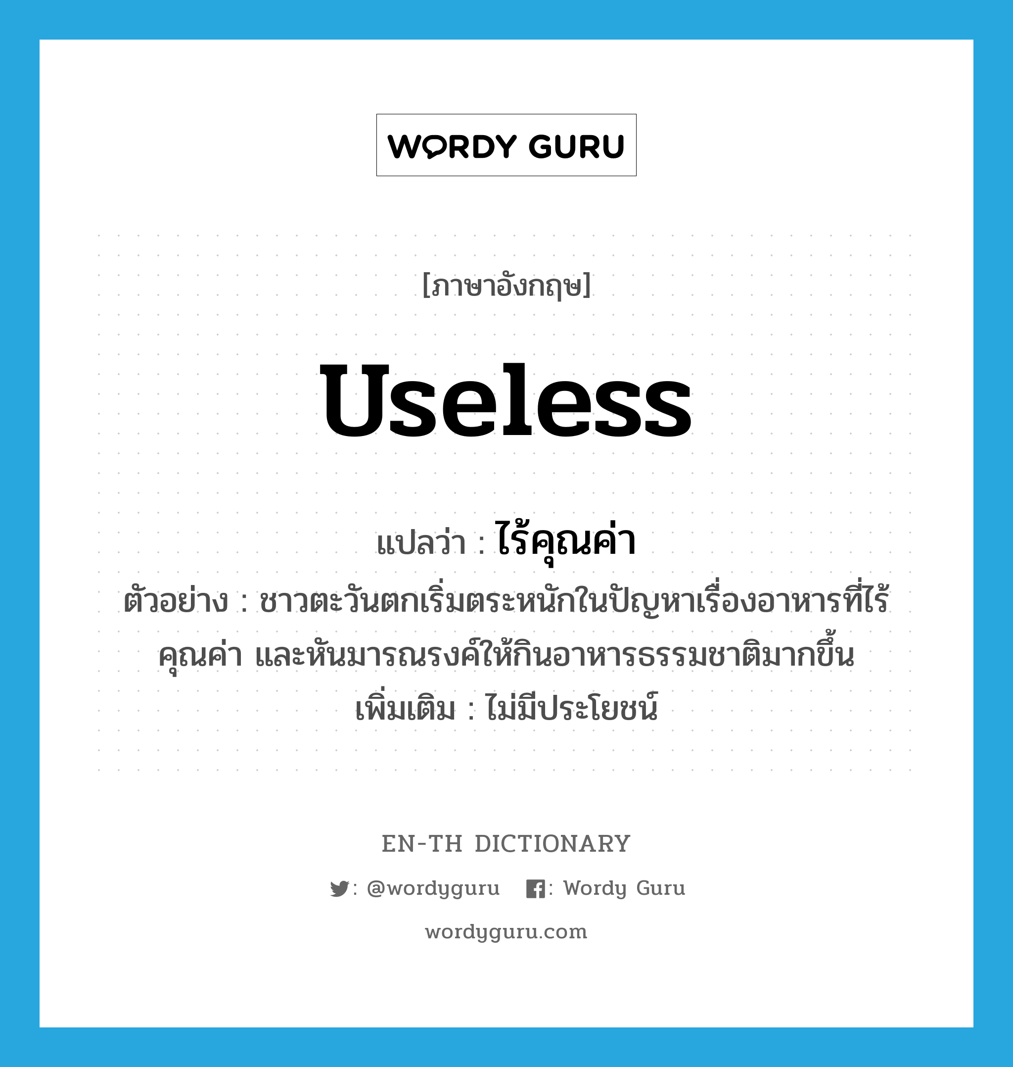 useless แปลว่า?, คำศัพท์ภาษาอังกฤษ useless แปลว่า ไร้คุณค่า ประเภท ADJ ตัวอย่าง ชาวตะวันตกเริ่มตระหนักในปัญหาเรื่องอาหารที่ไร้คุณค่า และหันมารณรงค์ให้กินอาหารธรรมชาติมากขึ้น เพิ่มเติม ไม่มีประโยชน์ หมวด ADJ