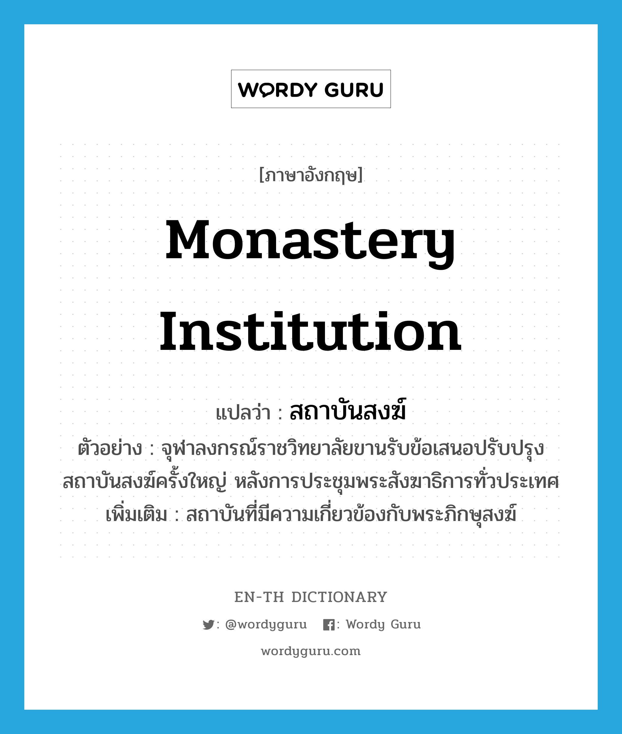 monastery institution แปลว่า?, คำศัพท์ภาษาอังกฤษ monastery institution แปลว่า สถาบันสงฆ์ ประเภท N ตัวอย่าง จุฬาลงกรณ์ราชวิทยาลัยขานรับข้อเสนอปรับปรุงสถาบันสงฆ์ครั้งใหญ่ หลังการประชุมพระสังฆาธิการทั่วประเทศ เพิ่มเติม สถาบันที่มีความเกี่ยวข้องกับพระภิกษุสงฆ์ หมวด N