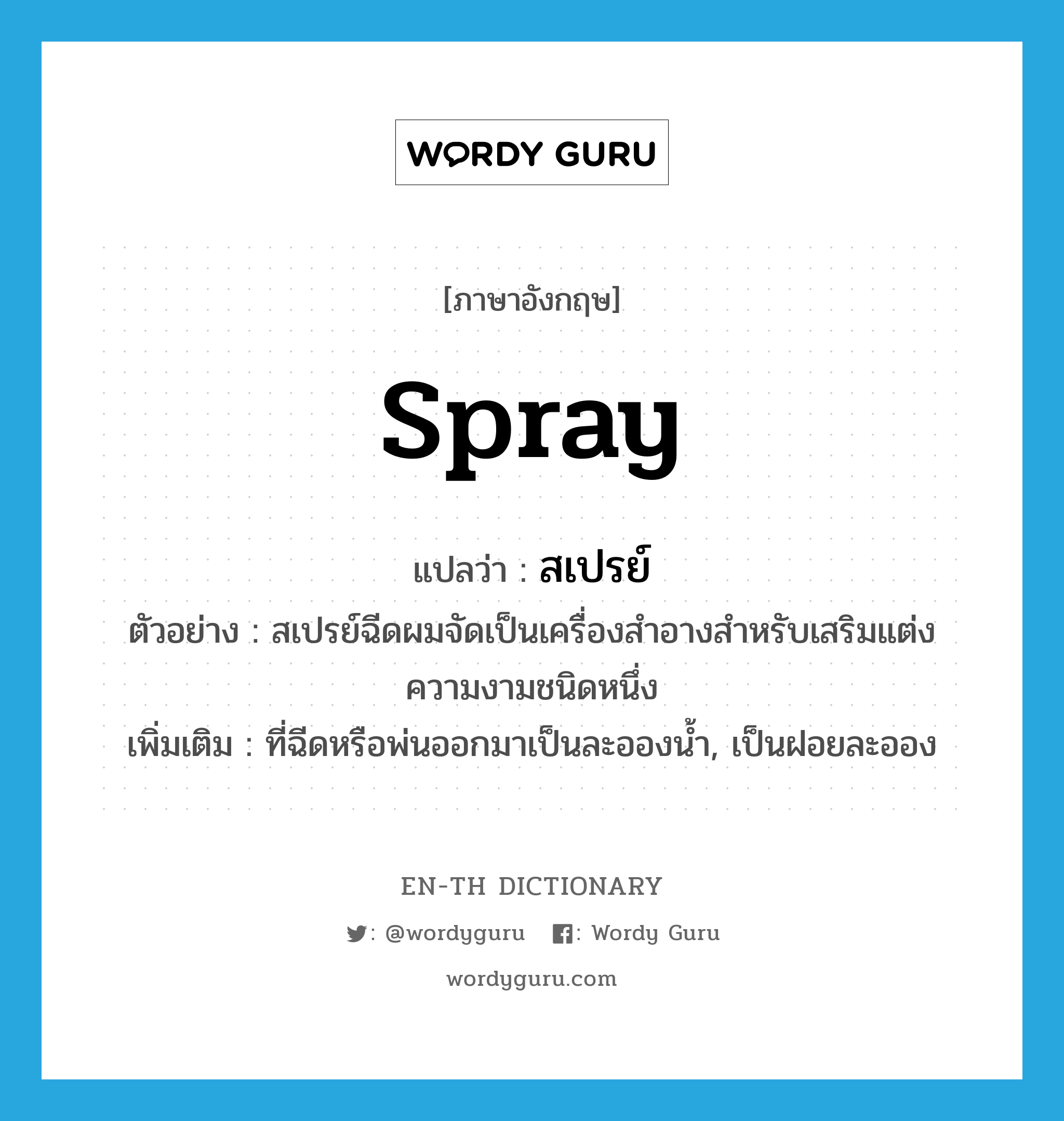 spray แปลว่า?, คำศัพท์ภาษาอังกฤษ spray แปลว่า สเปรย์ ประเภท N ตัวอย่าง สเปรย์ฉีดผมจัดเป็นเครื่องสำอางสำหรับเสริมแต่งความงามชนิดหนึ่ง เพิ่มเติม ที่ฉีดหรือพ่นออกมาเป็นละอองน้ำ, เป็นฝอยละออง หมวด N