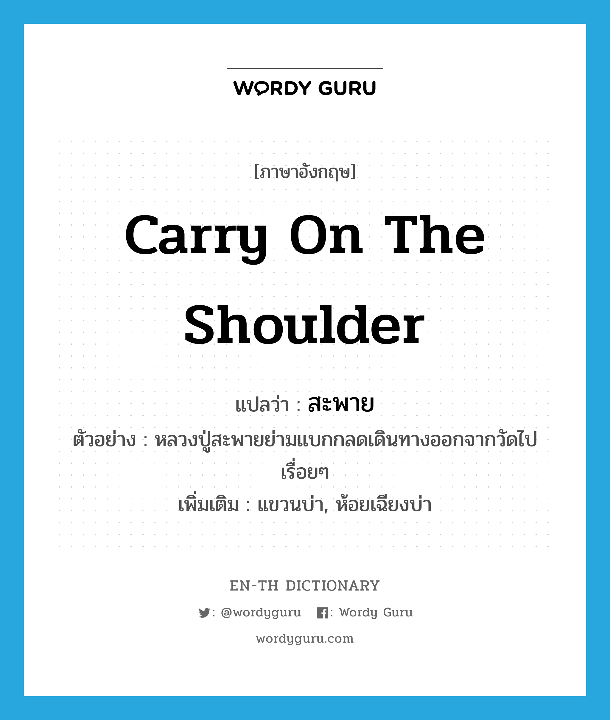 carry on the shoulder แปลว่า?, คำศัพท์ภาษาอังกฤษ carry on the shoulder แปลว่า สะพาย ประเภท V ตัวอย่าง หลวงปู่สะพายย่ามแบกกลดเดินทางออกจากวัดไปเรื่อยๆ เพิ่มเติม แขวนบ่า, ห้อยเฉียงบ่า หมวด V