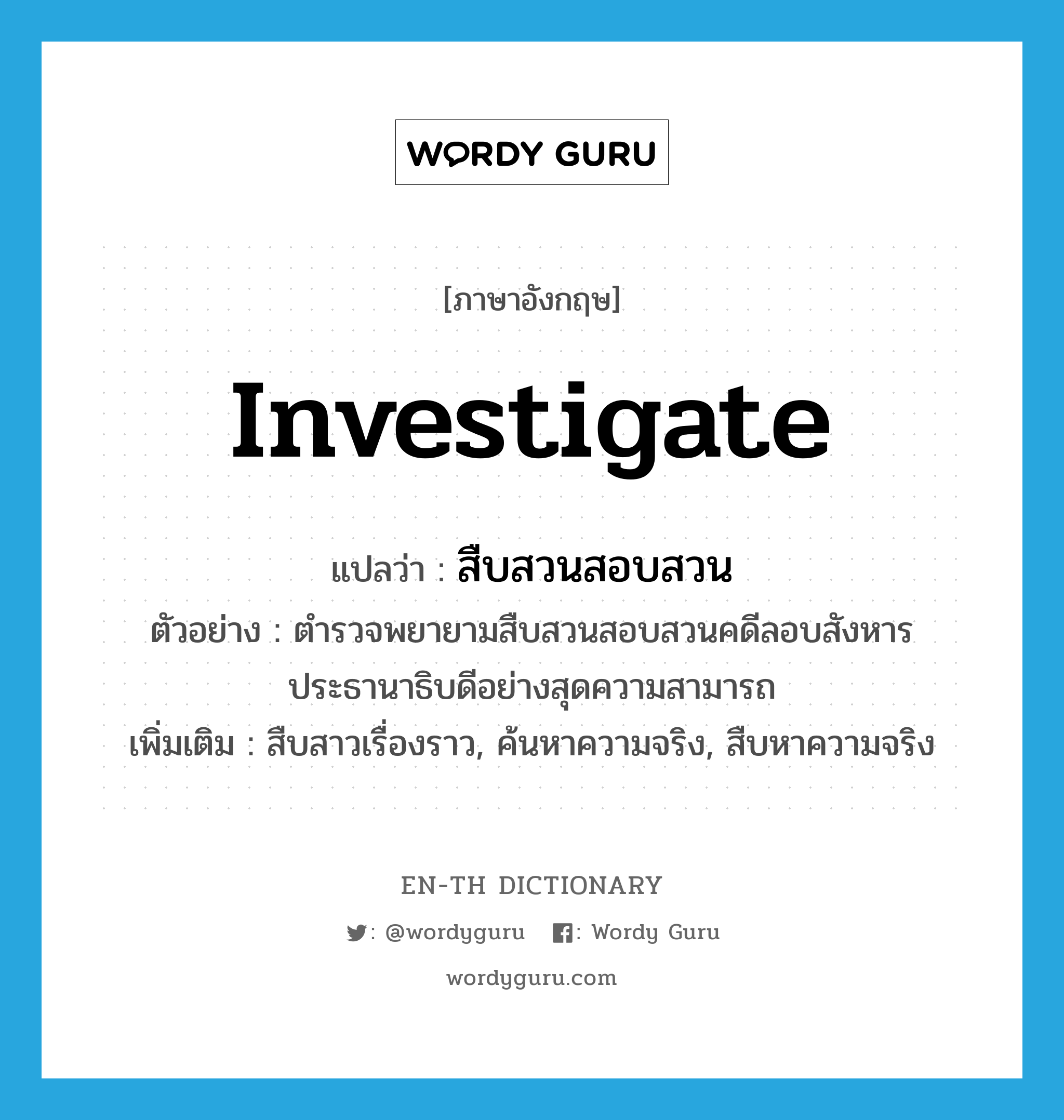 investigate แปลว่า?, คำศัพท์ภาษาอังกฤษ investigate แปลว่า สืบสวนสอบสวน ประเภท V ตัวอย่าง ตำรวจพยายามสืบสวนสอบสวนคดีลอบสังหารประธานาธิบดีอย่างสุดความสามารถ เพิ่มเติม สืบสาวเรื่องราว, ค้นหาความจริง, สืบหาความจริง หมวด V