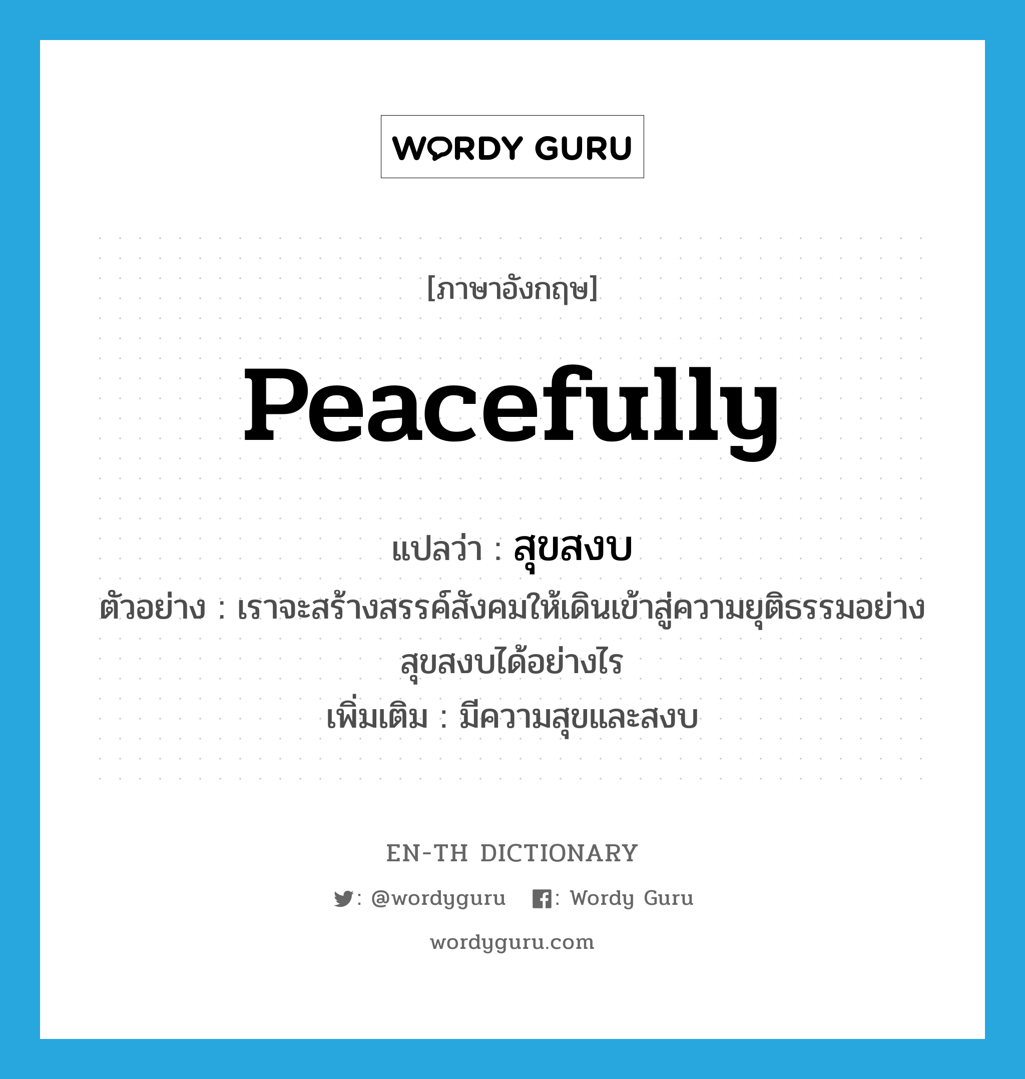 peacefully แปลว่า?, คำศัพท์ภาษาอังกฤษ peacefully แปลว่า สุขสงบ ประเภท ADV ตัวอย่าง เราจะสร้างสรรค์สังคมให้เดินเข้าสู่ความยุติธรรมอย่างสุขสงบได้อย่างไร เพิ่มเติม มีความสุขและสงบ หมวด ADV