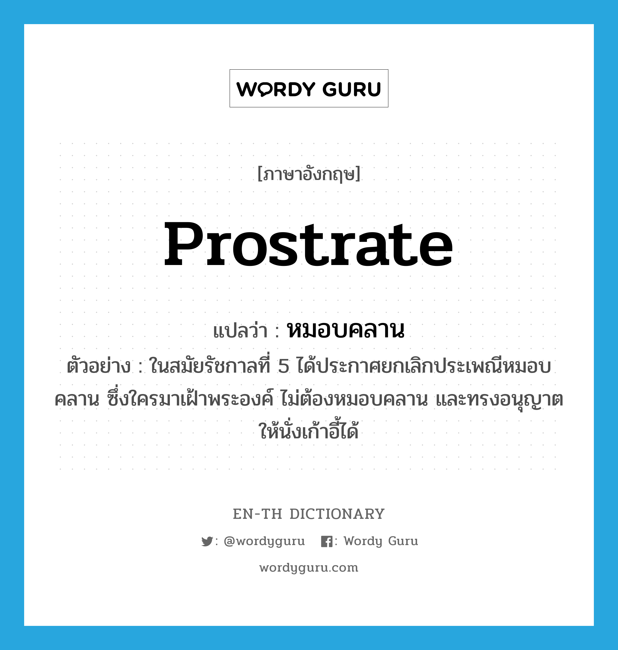 prostrate แปลว่า?, คำศัพท์ภาษาอังกฤษ prostrate แปลว่า หมอบคลาน ประเภท V ตัวอย่าง ในสมัยรัชกาลที่ 5 ได้ประกาศยกเลิกประเพณีหมอบคลาน ซึ่งใครมาเฝ้าพระองค์ ไม่ต้องหมอบคลาน และทรงอนุญาตให้นั่งเก้าอี้ได้ หมวด V