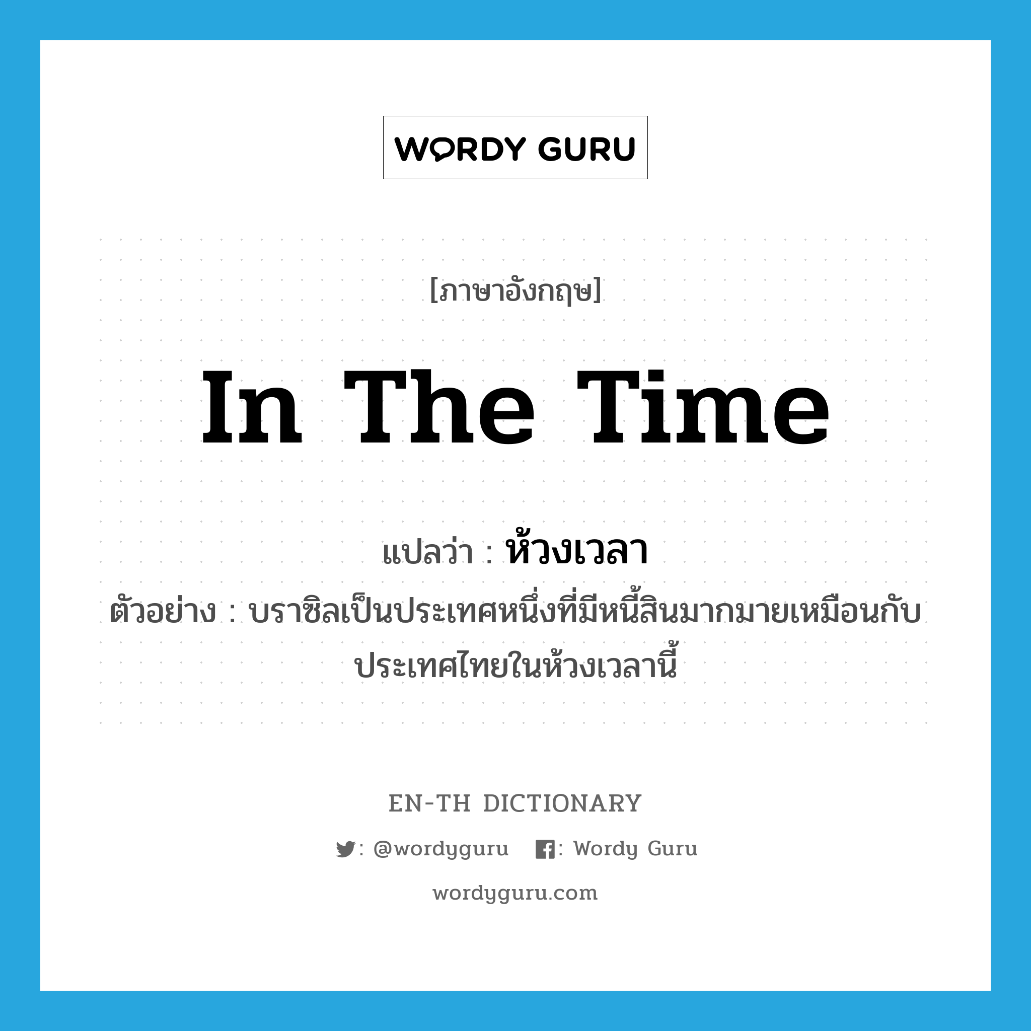 in the time แปลว่า?, คำศัพท์ภาษาอังกฤษ in the time แปลว่า ห้วงเวลา ประเภท N ตัวอย่าง บราซิลเป็นประเทศหนึ่งที่มีหนี้สินมากมายเหมือนกับประเทศไทยในห้วงเวลานี้ หมวด N