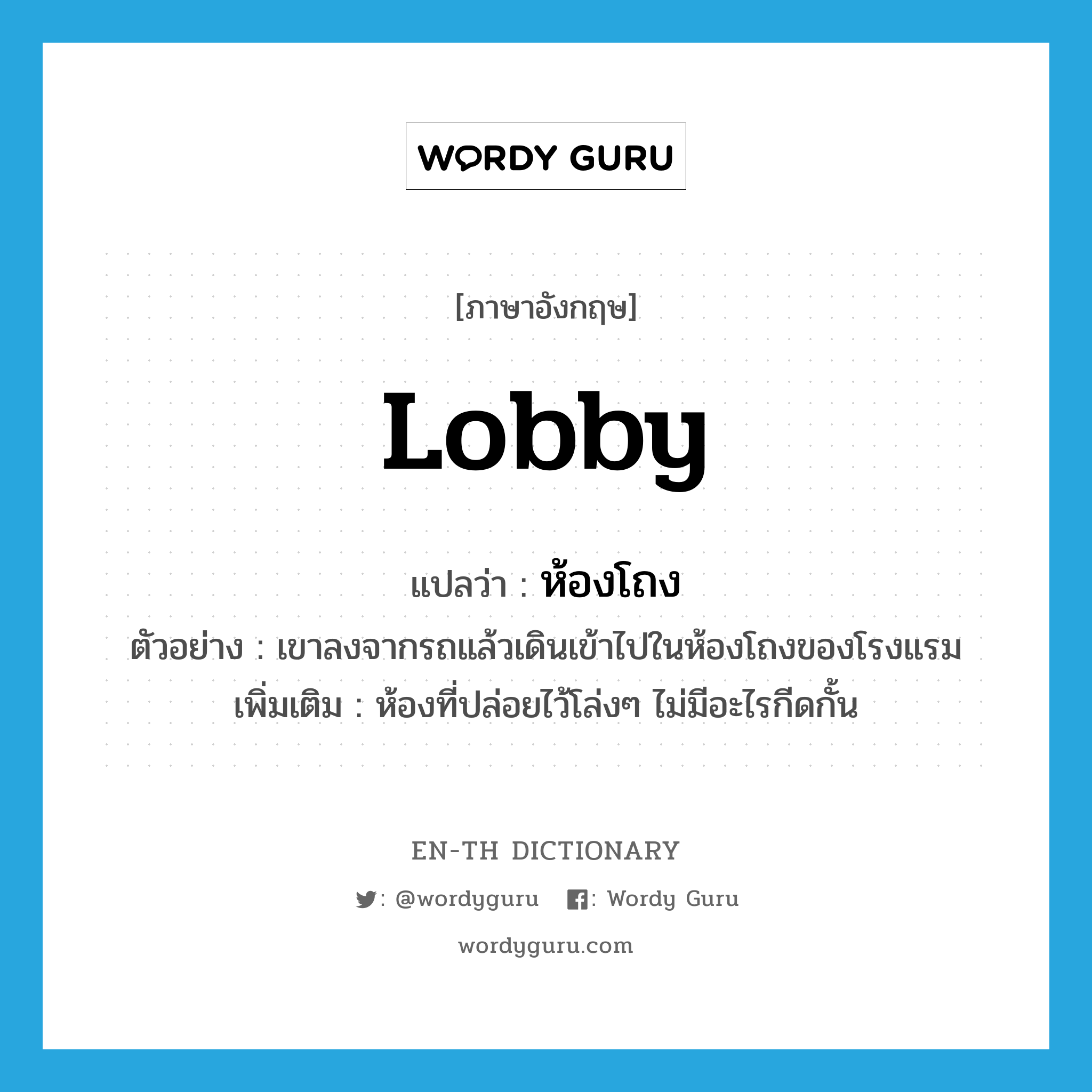 lobby แปลว่า?, คำศัพท์ภาษาอังกฤษ lobby แปลว่า ห้องโถง ประเภท N ตัวอย่าง เขาลงจากรถแล้วเดินเข้าไปในห้องโถงของโรงแรม เพิ่มเติม ห้องที่ปล่อยไว้โล่งๆ ไม่มีอะไรกีดกั้น หมวด N